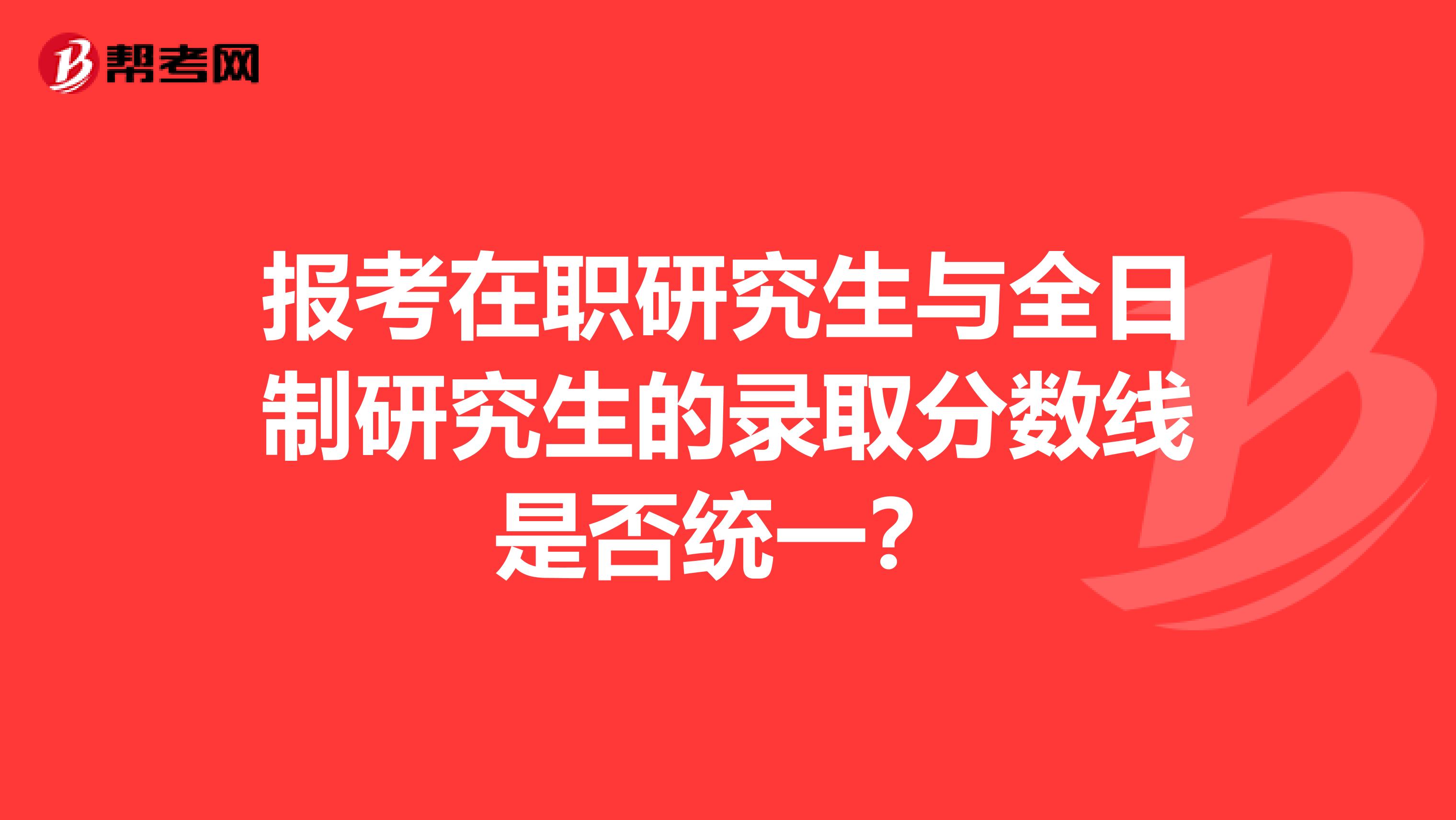 报考在职研究生与全日制研究生的录取分数线是否统一？