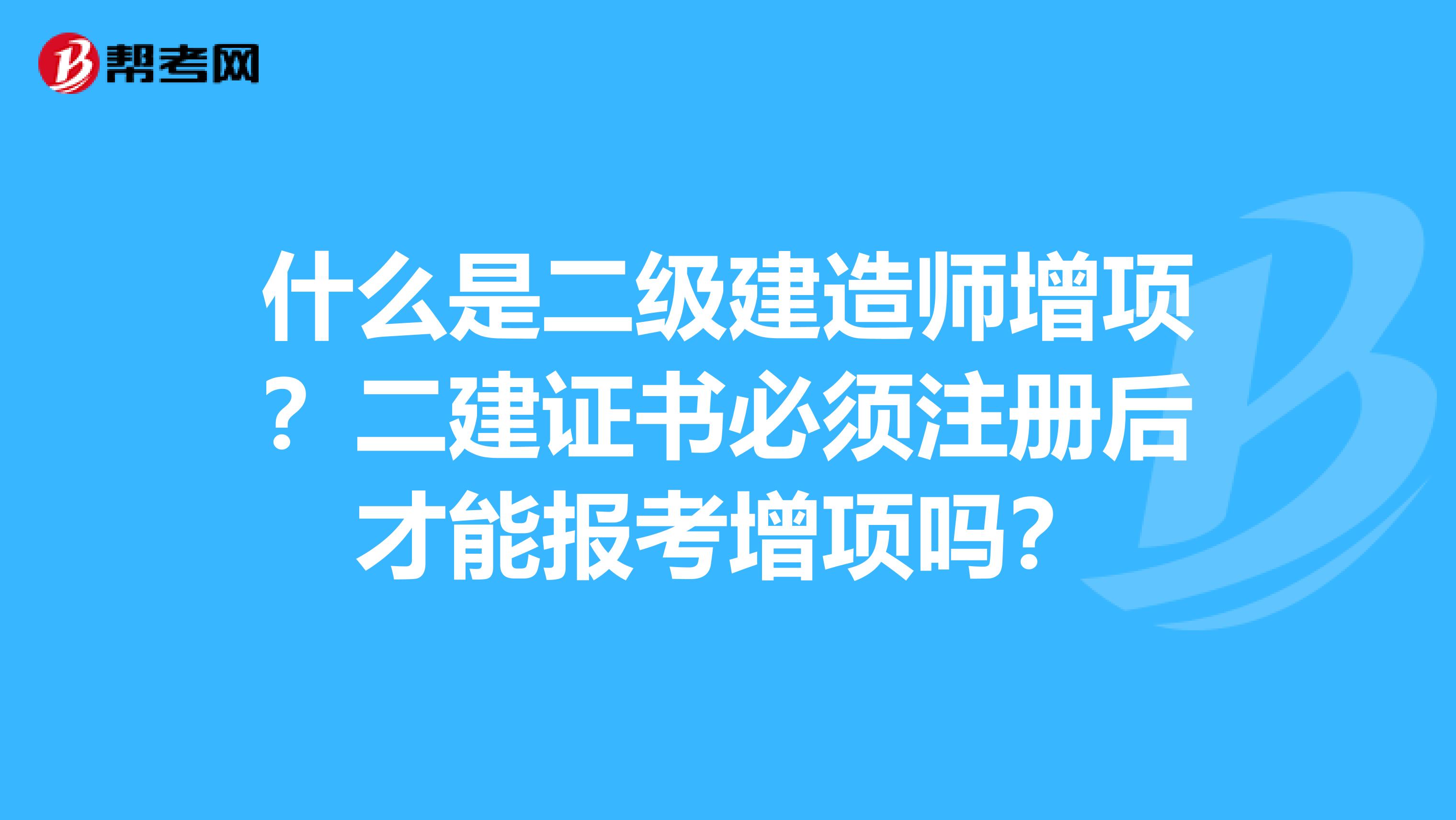 什么是二級建造師增項？二建證書必須注冊后才能報考增項嗎？