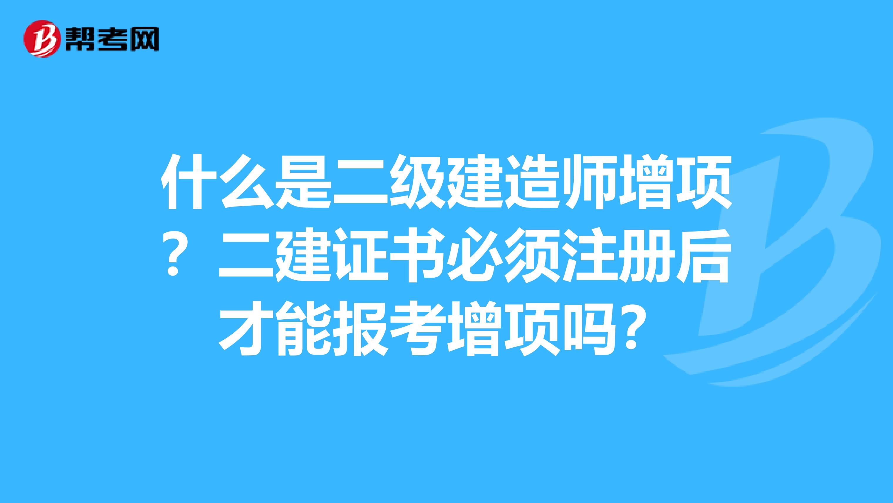 什么是二级建造师增项？二建证书必须注册后才能报考增项吗？