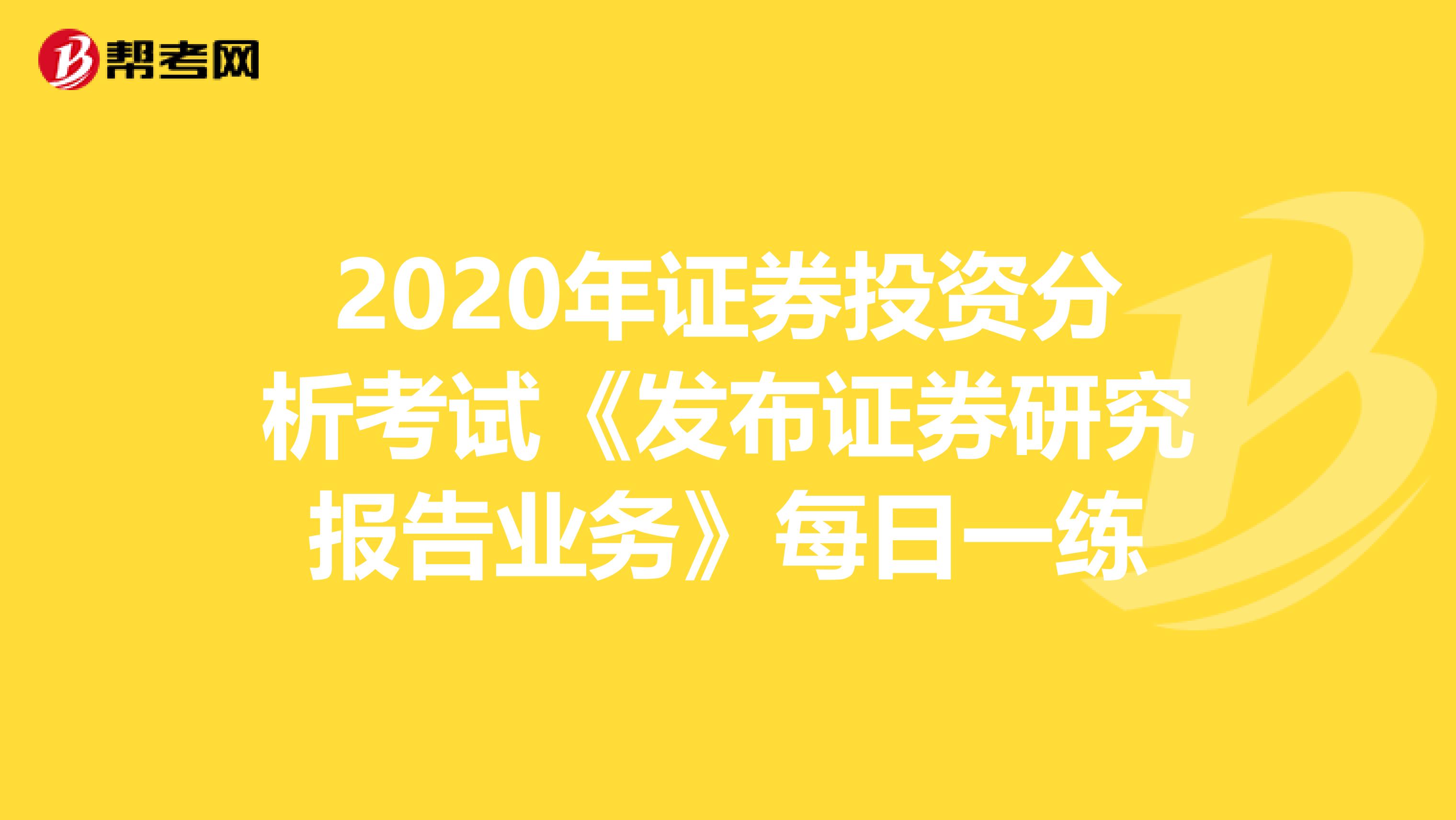 2020年证券投资分析考试《发布证券研究报告业务》每日一练