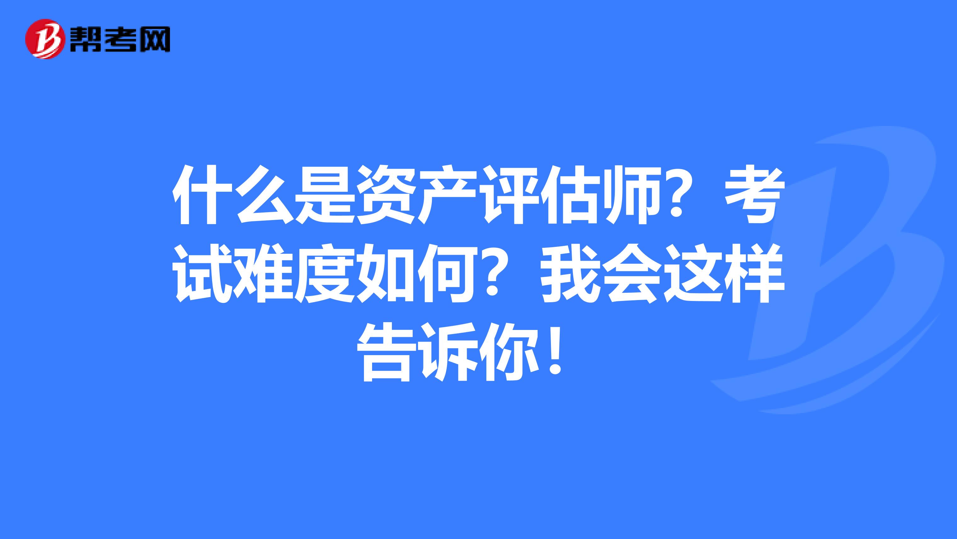 什么是资产评估师？考试难度如何？我会这样告诉你！