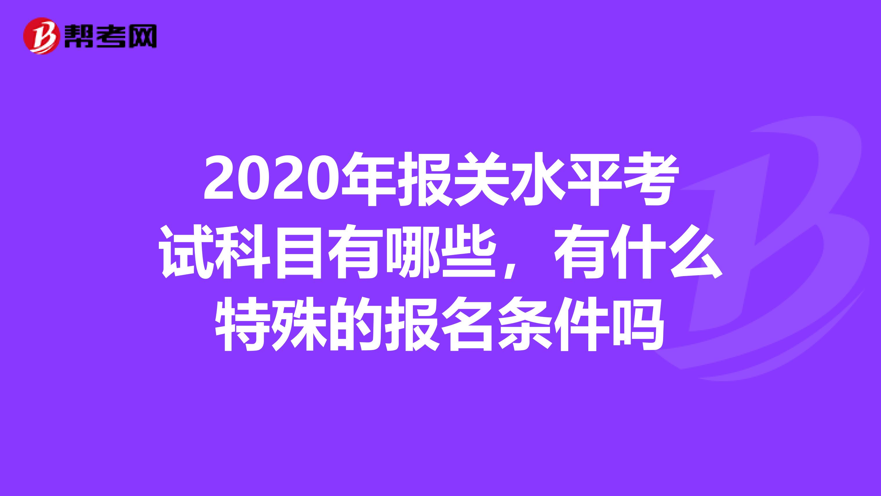 2020年报关水平考试科目有哪些，有什么特殊的报名条件吗