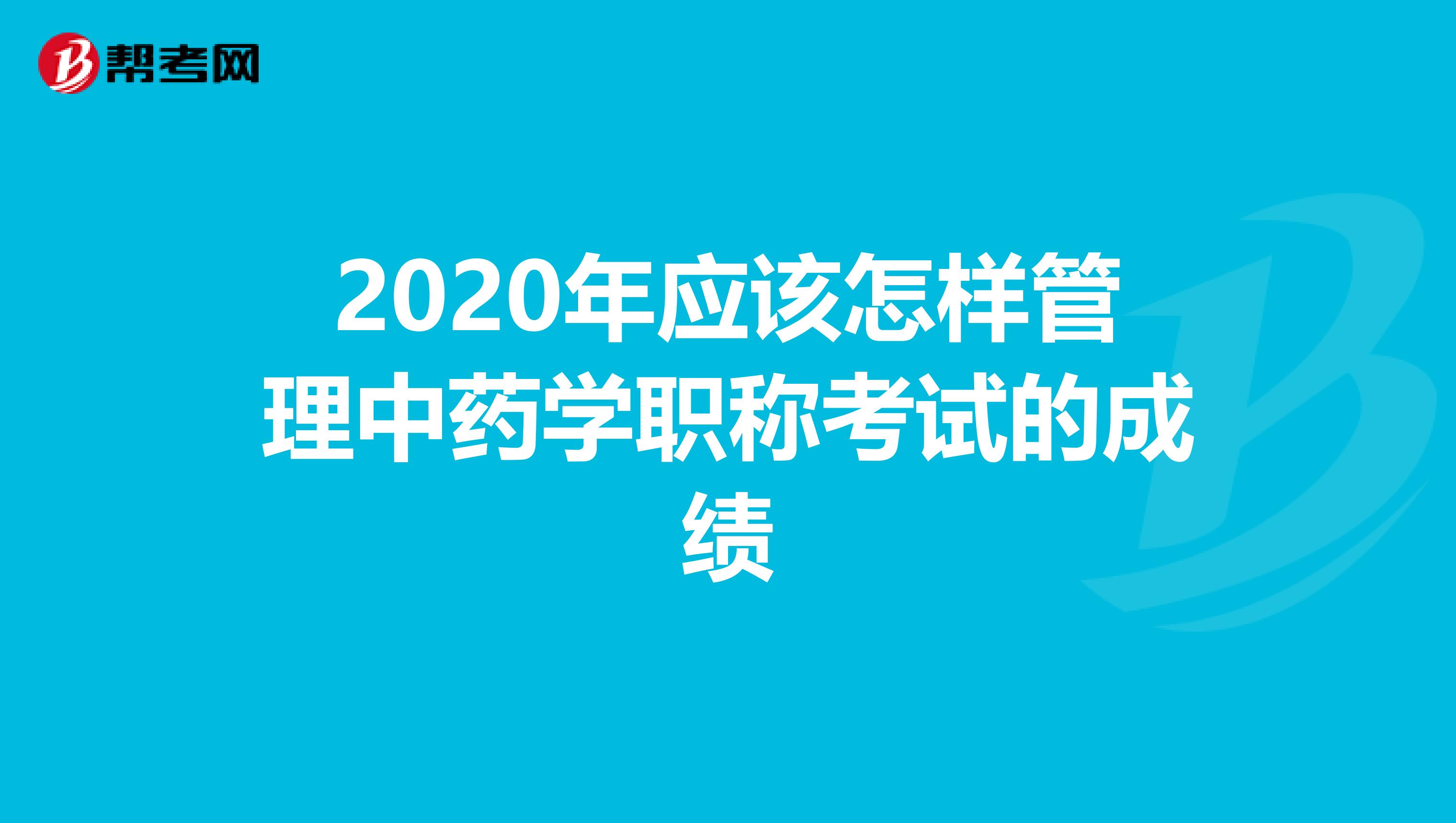 2020年应该怎样管理中药学职称考试的成绩