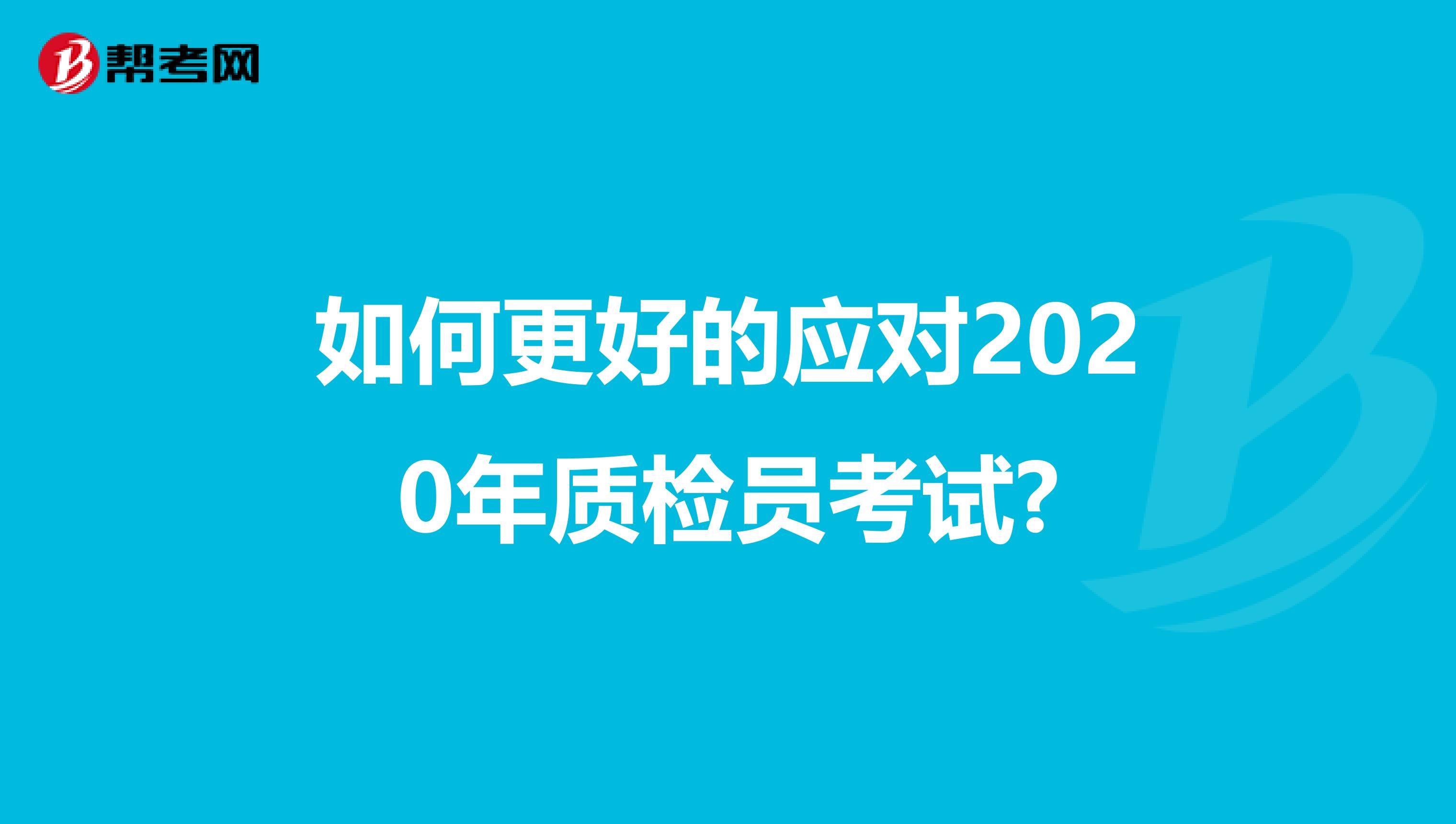 如何更好的应对2020年质检员考试?