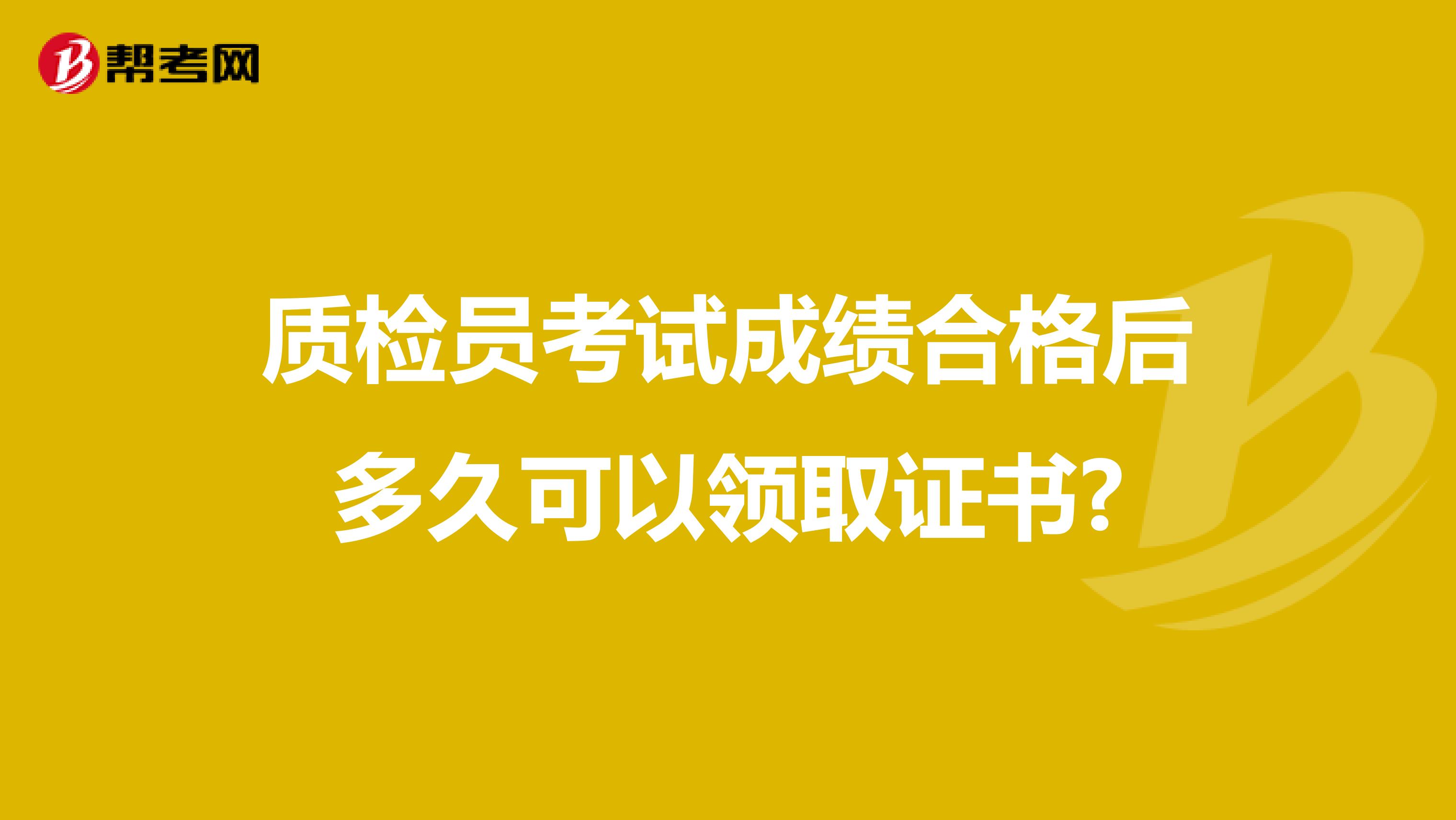 质检员考试成绩合格后多久可以领取证书?