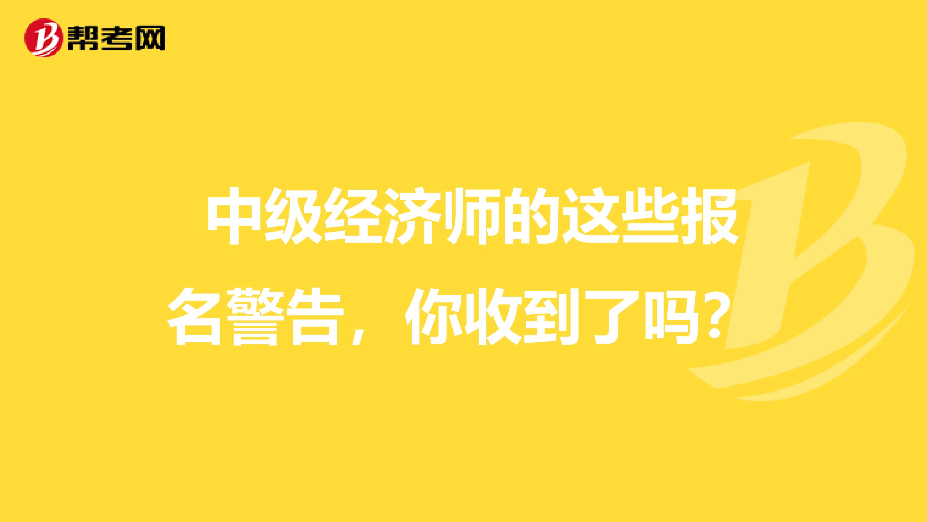  中級經(jīng)濟(jì)師的這些報名警告，你收到了嗎？