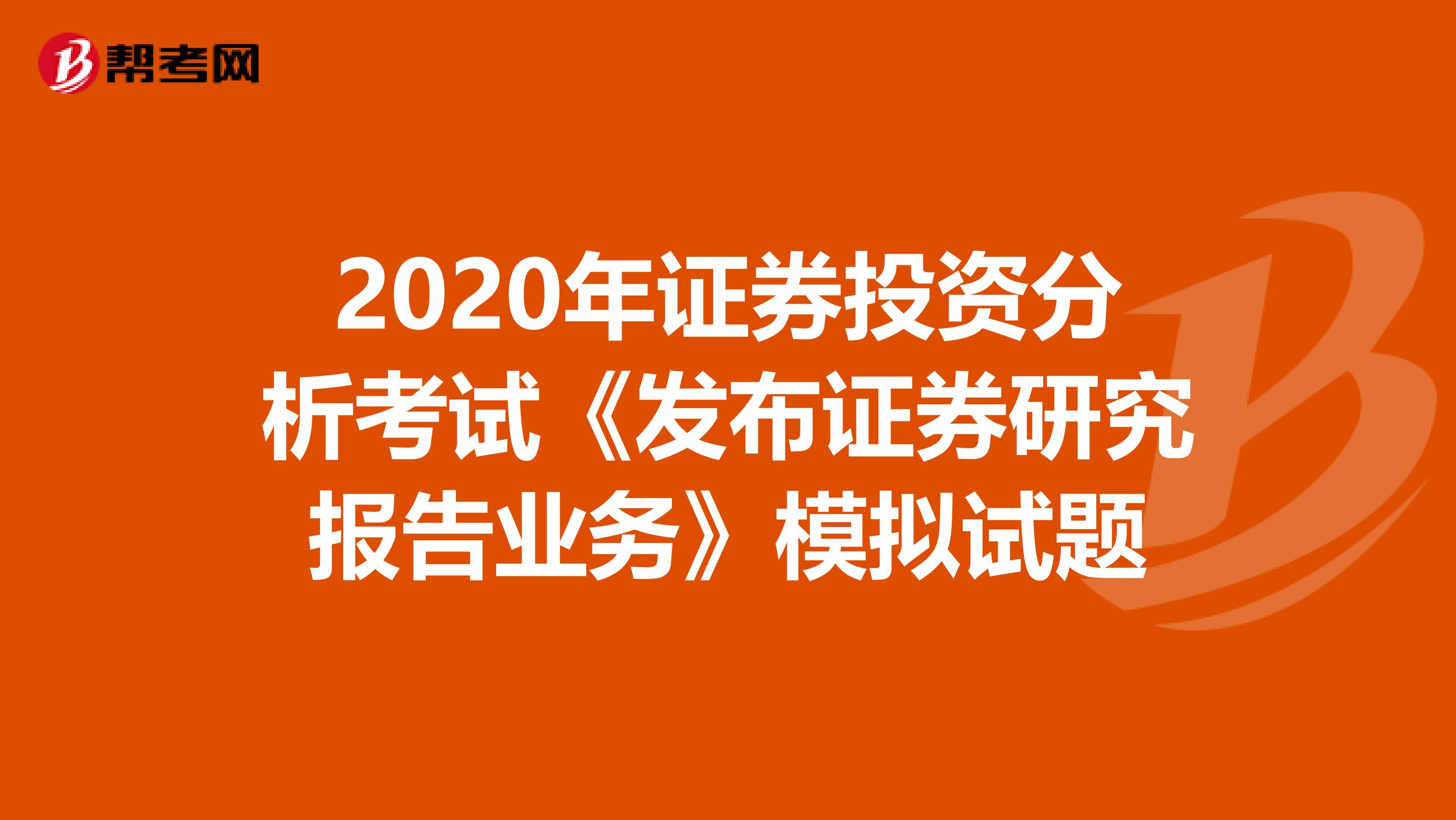 2020年证券投资分析考试《发布证券研究报告业务》模拟试题