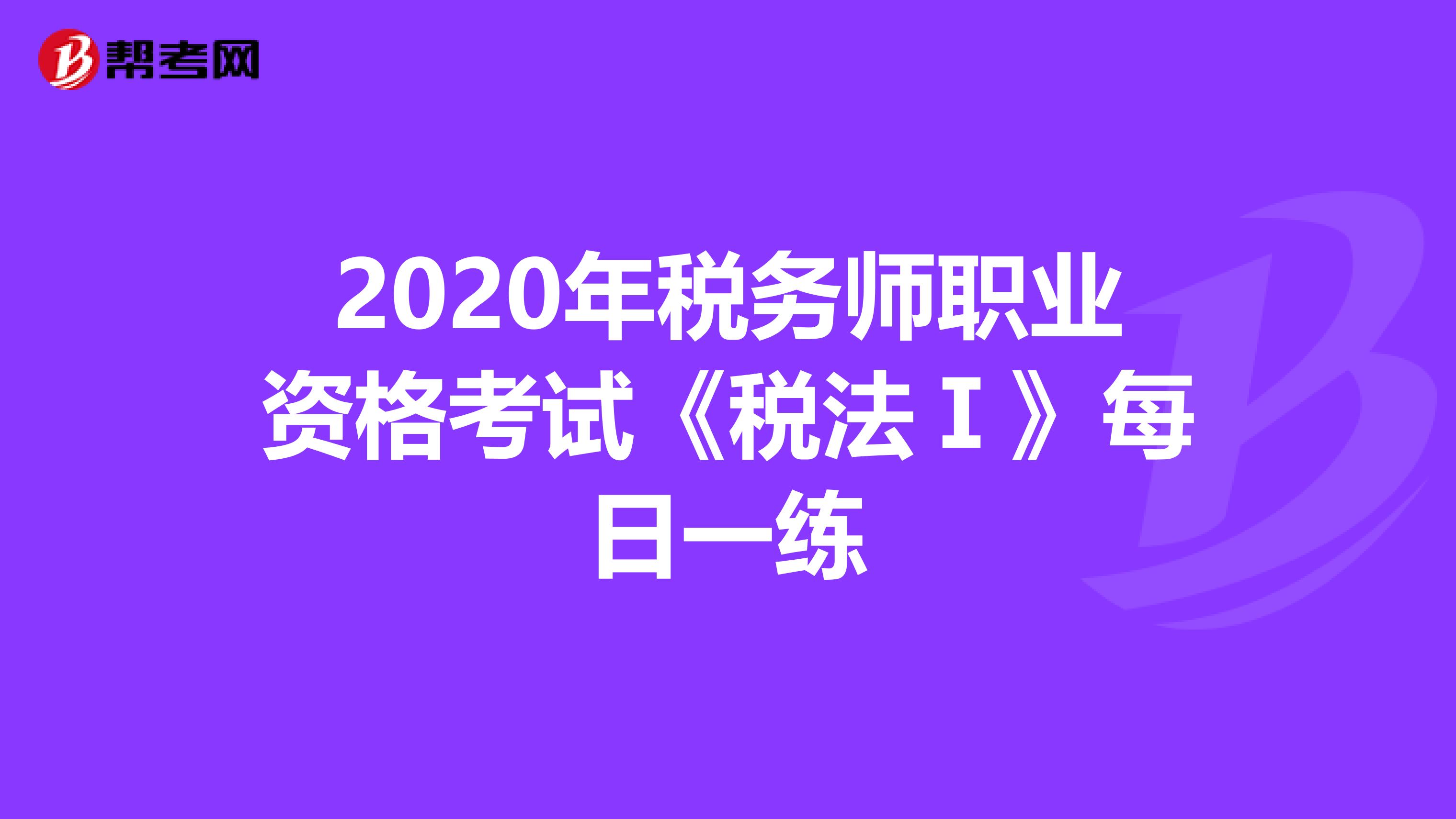 2020年税务师职业资格考试《税法Ⅰ》每日一练