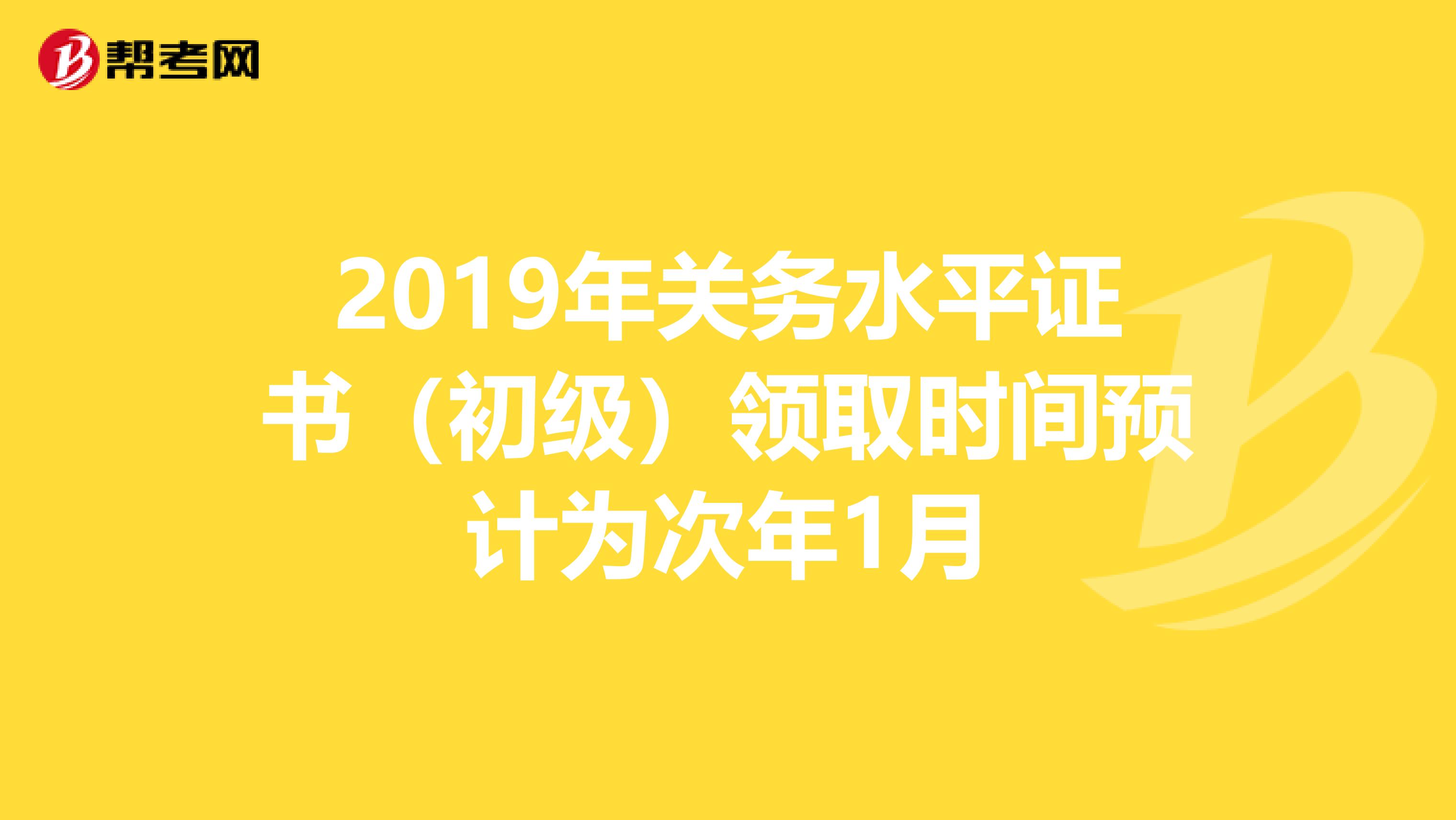 2019年关务水平证书（初级）领取时间预计为次年1月