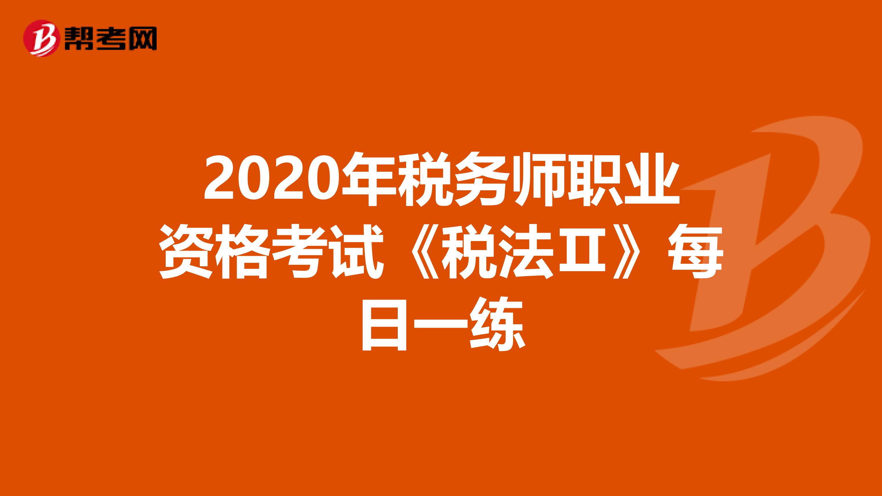 2020年税务师职业资格考试《税法Ⅱ》每日一练
