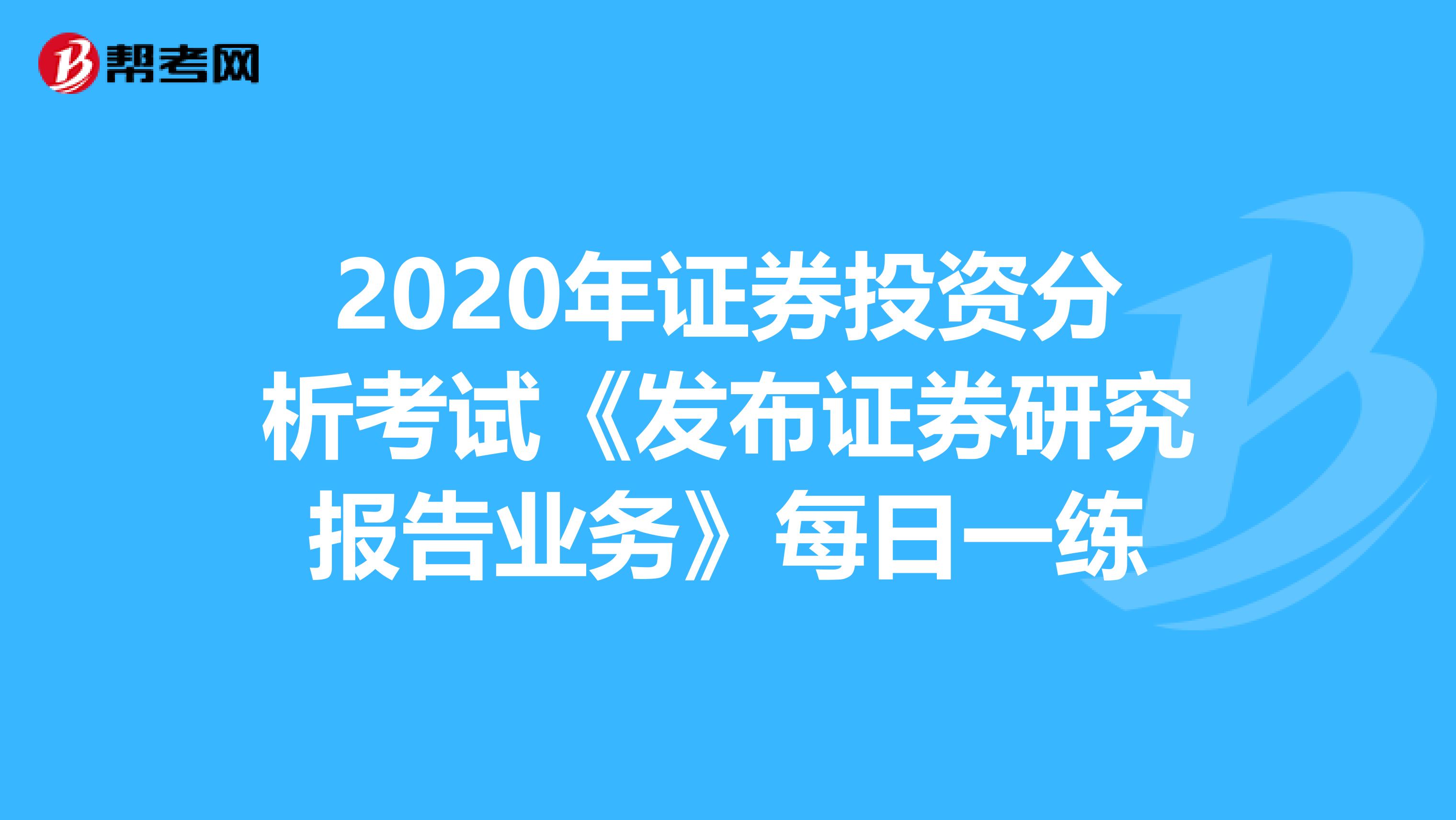 2020年证券投资分析考试《发布证券研究报告业务》每日一练