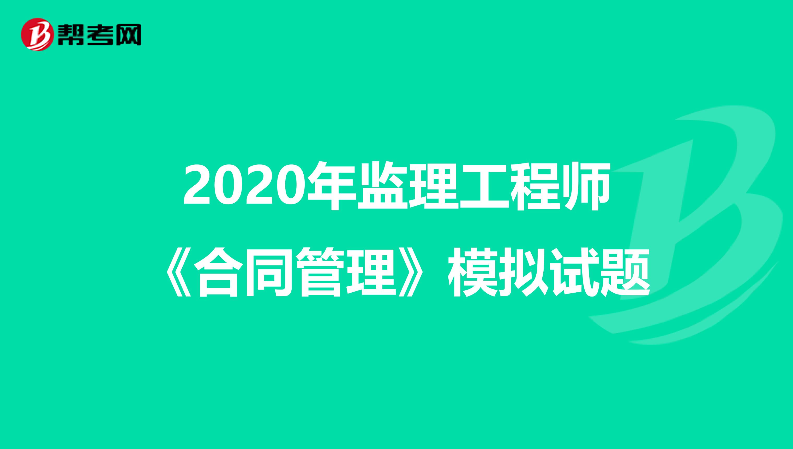 2020年监理工程师《合同管理》模拟试题