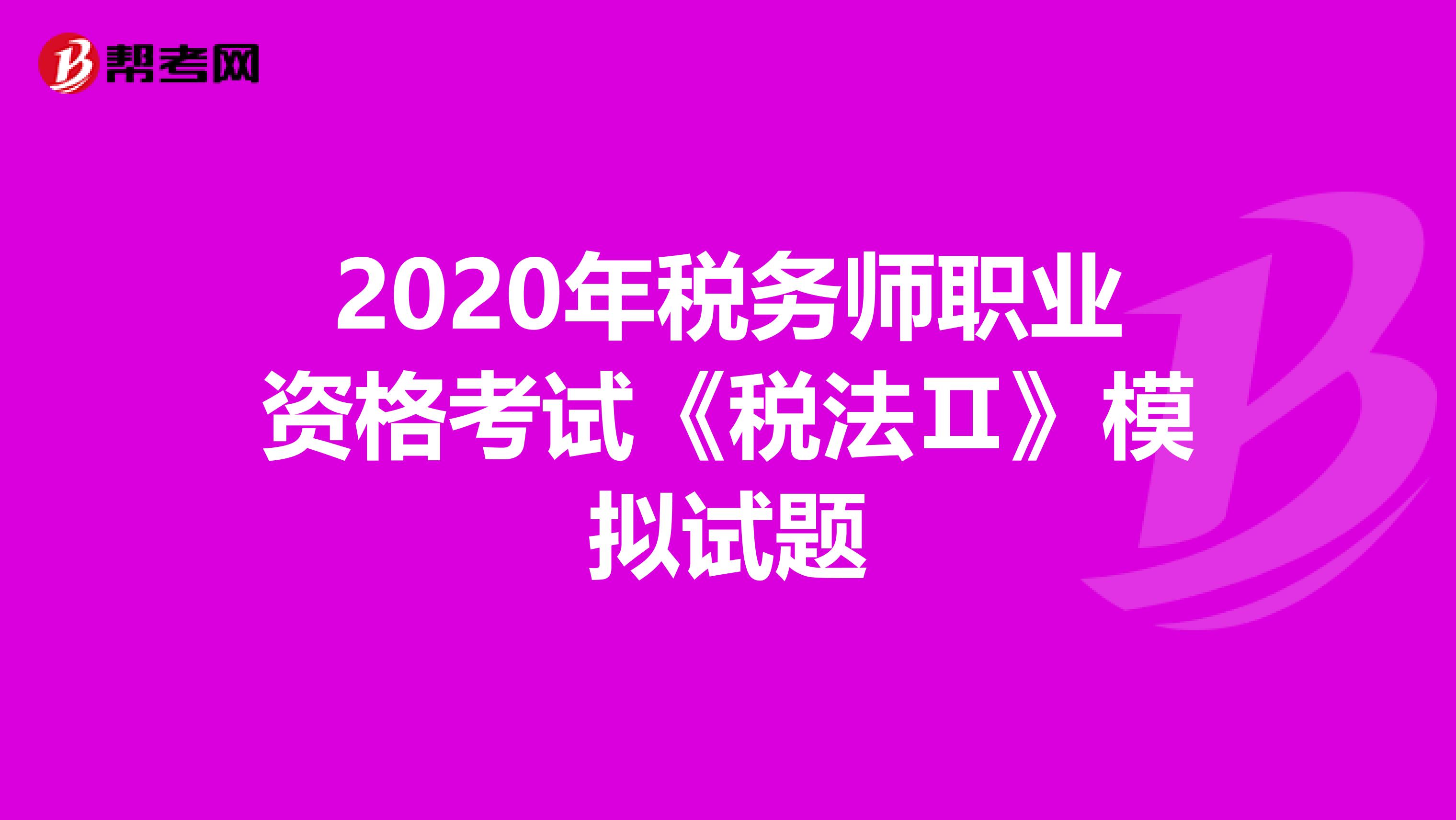 2020年税务师职业资格考试《税法Ⅱ》模拟试题
