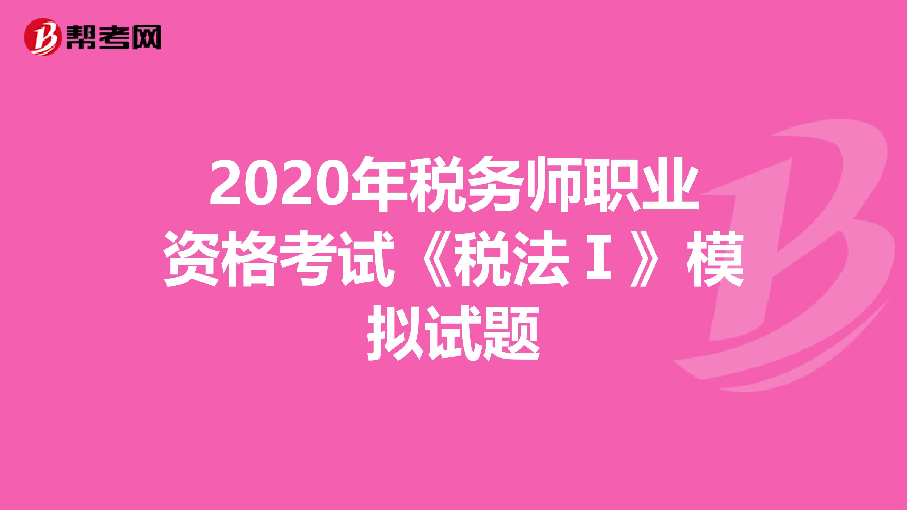 2020年税务师职业资格考试《税法Ⅰ》模拟试题