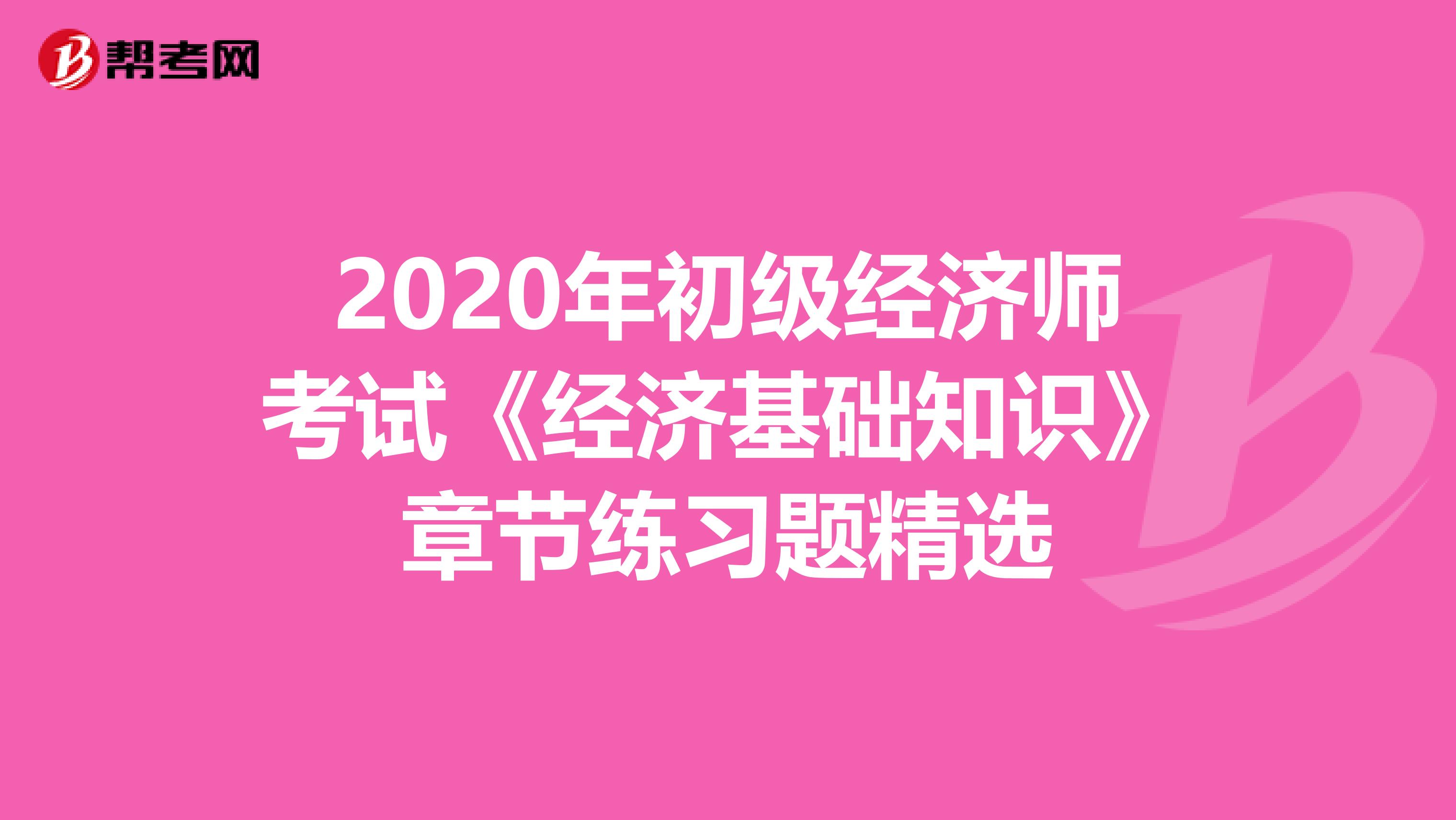 2020年初级经济师考试《经济基础知识》章节练习题精选