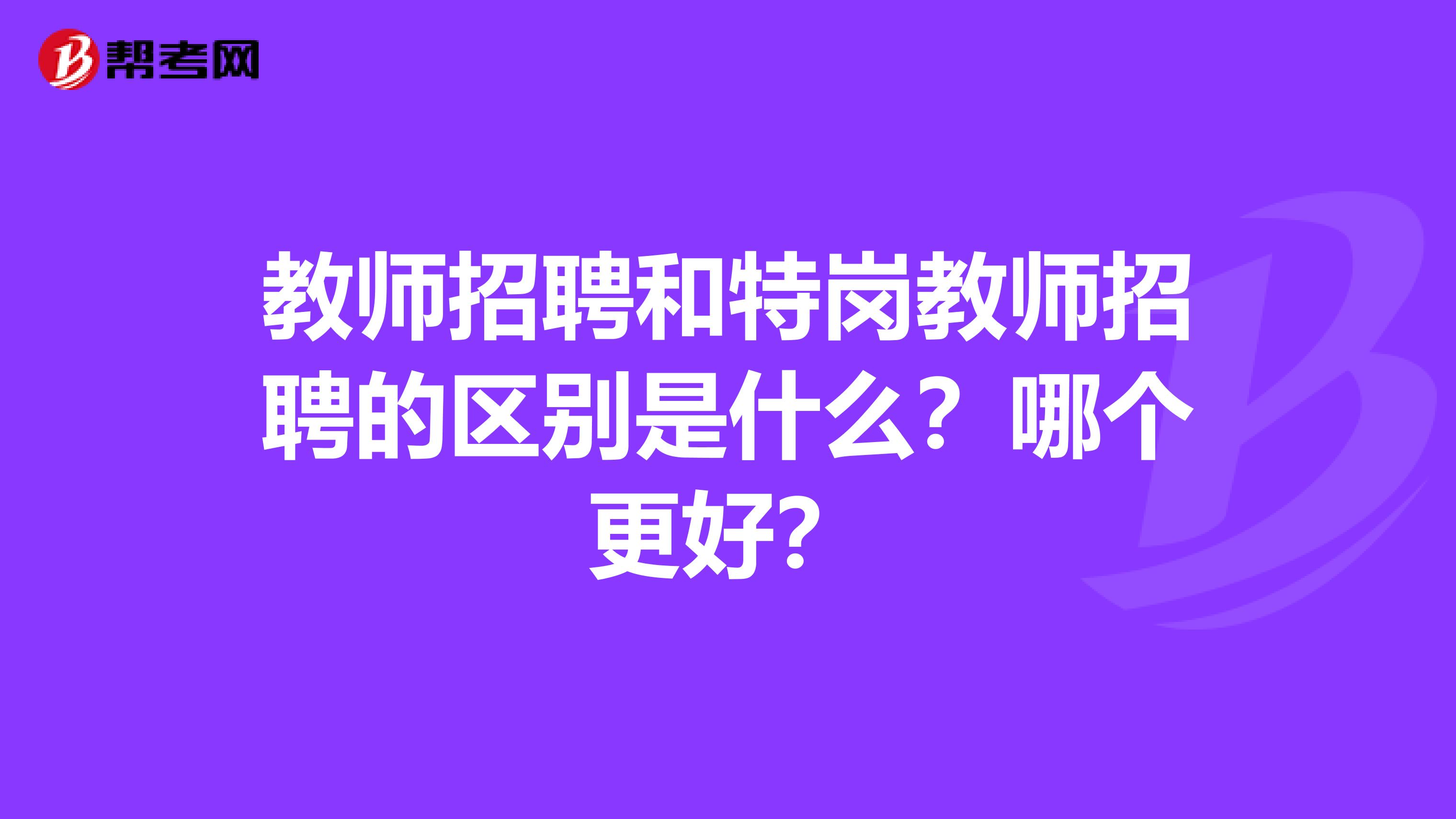 教师招聘和特岗教师招聘的区别是什么？哪个更好？