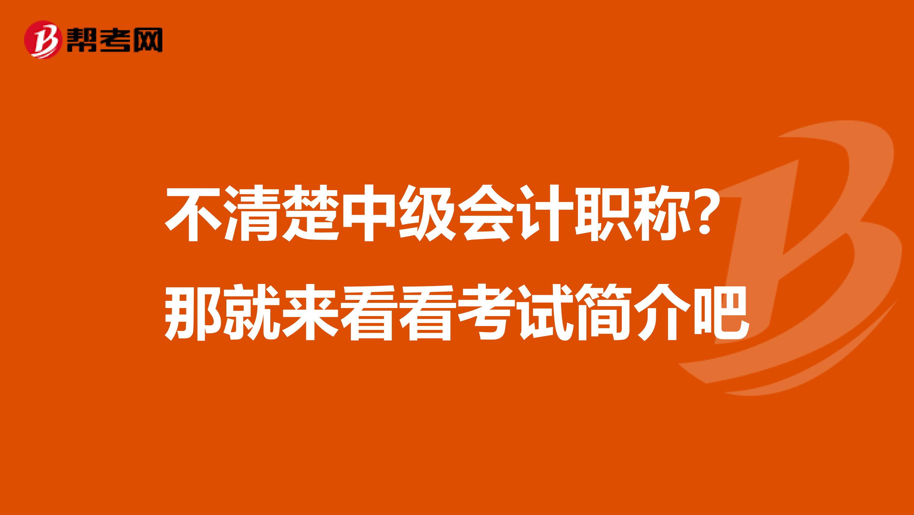 不清楚中级会计职称？那就来看看考试简介吧