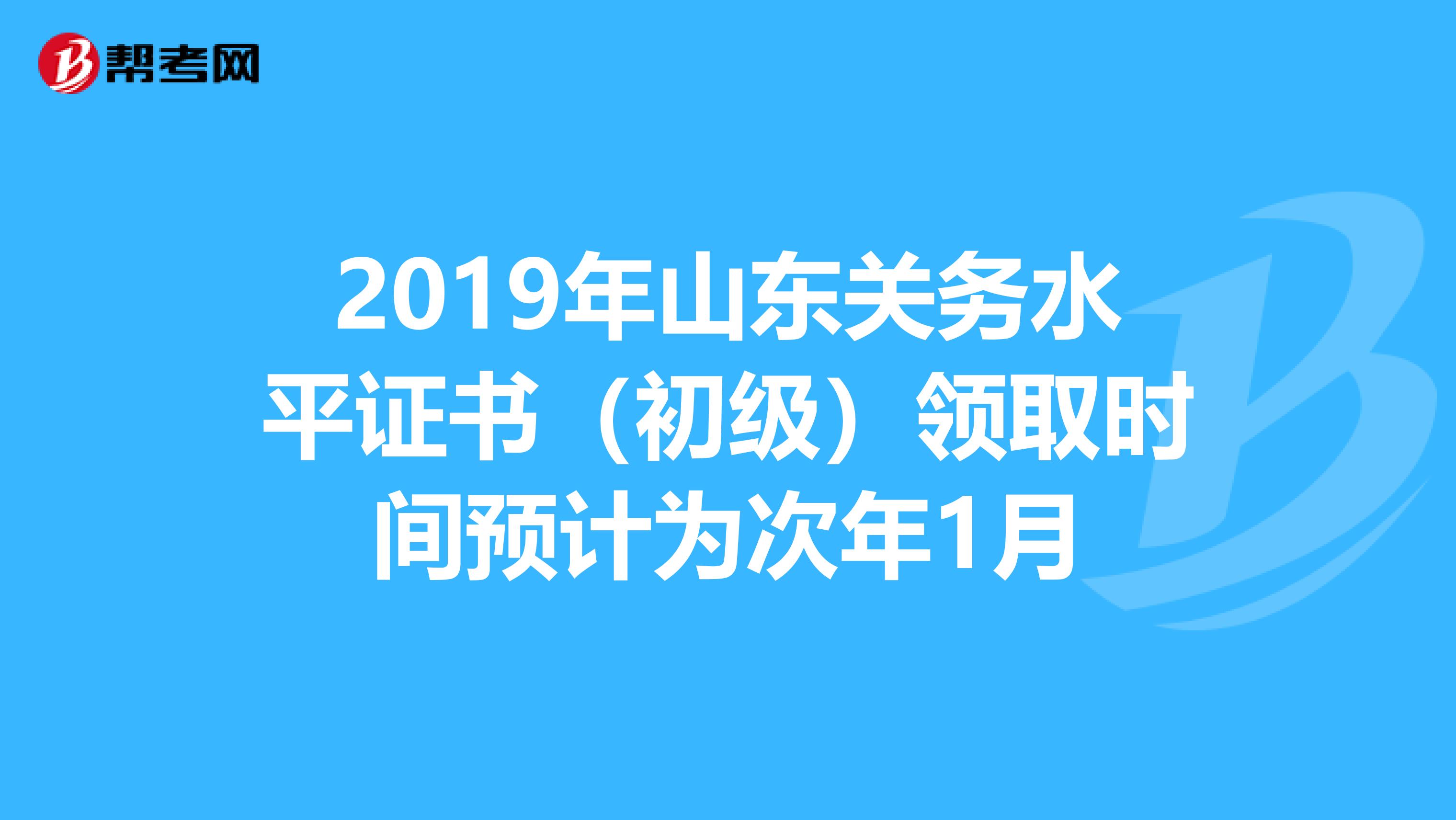 2019年山东关务水平证书（初级）领取时间预计为次年1月