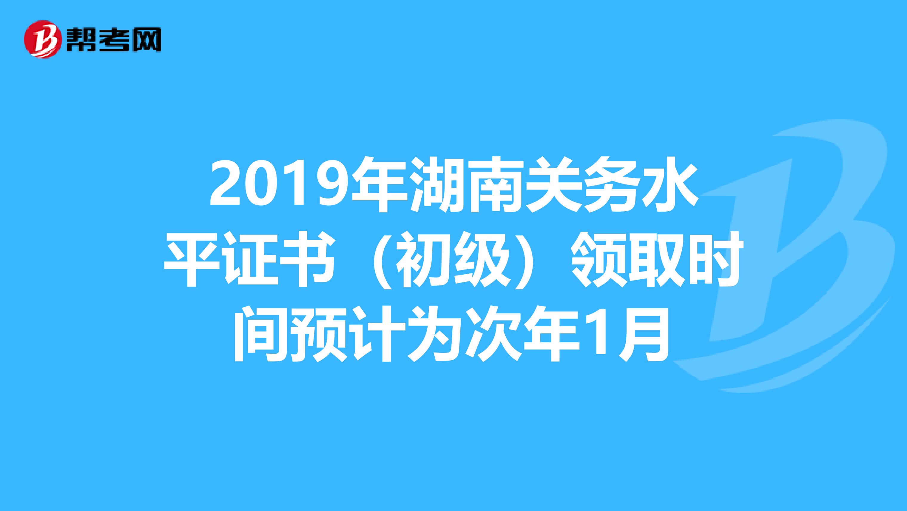 2019年湖南关务水平证书（初级）领取时间预计为次年1月