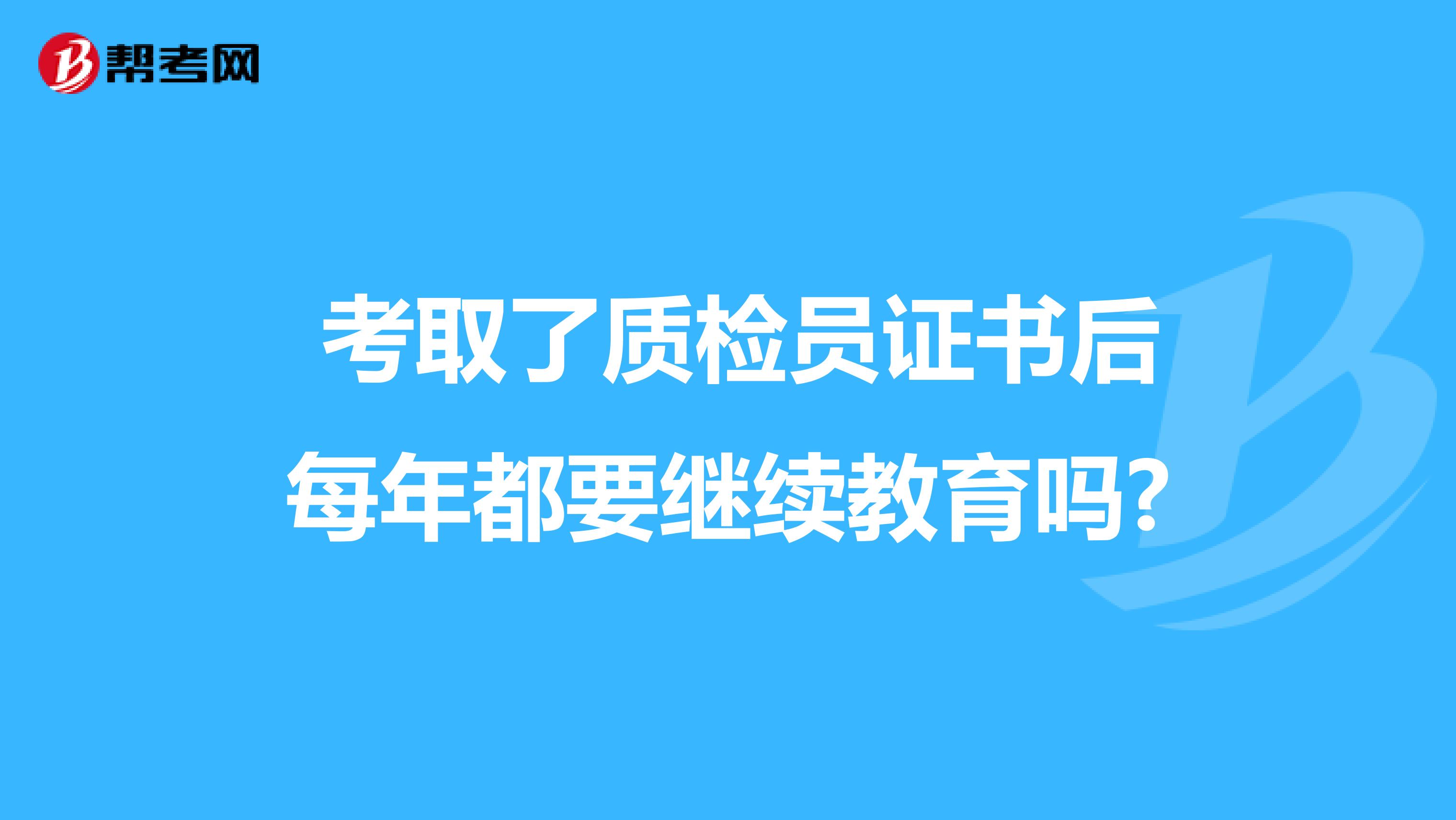  考取了质检员证书后每年都要继续教育吗?