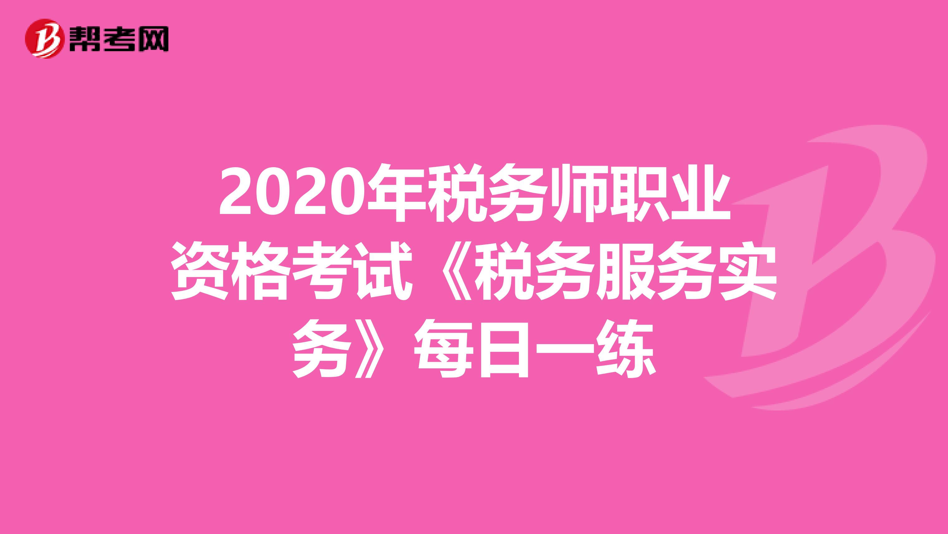 2020年税务师职业资格考试《税务服务实务》每日一练