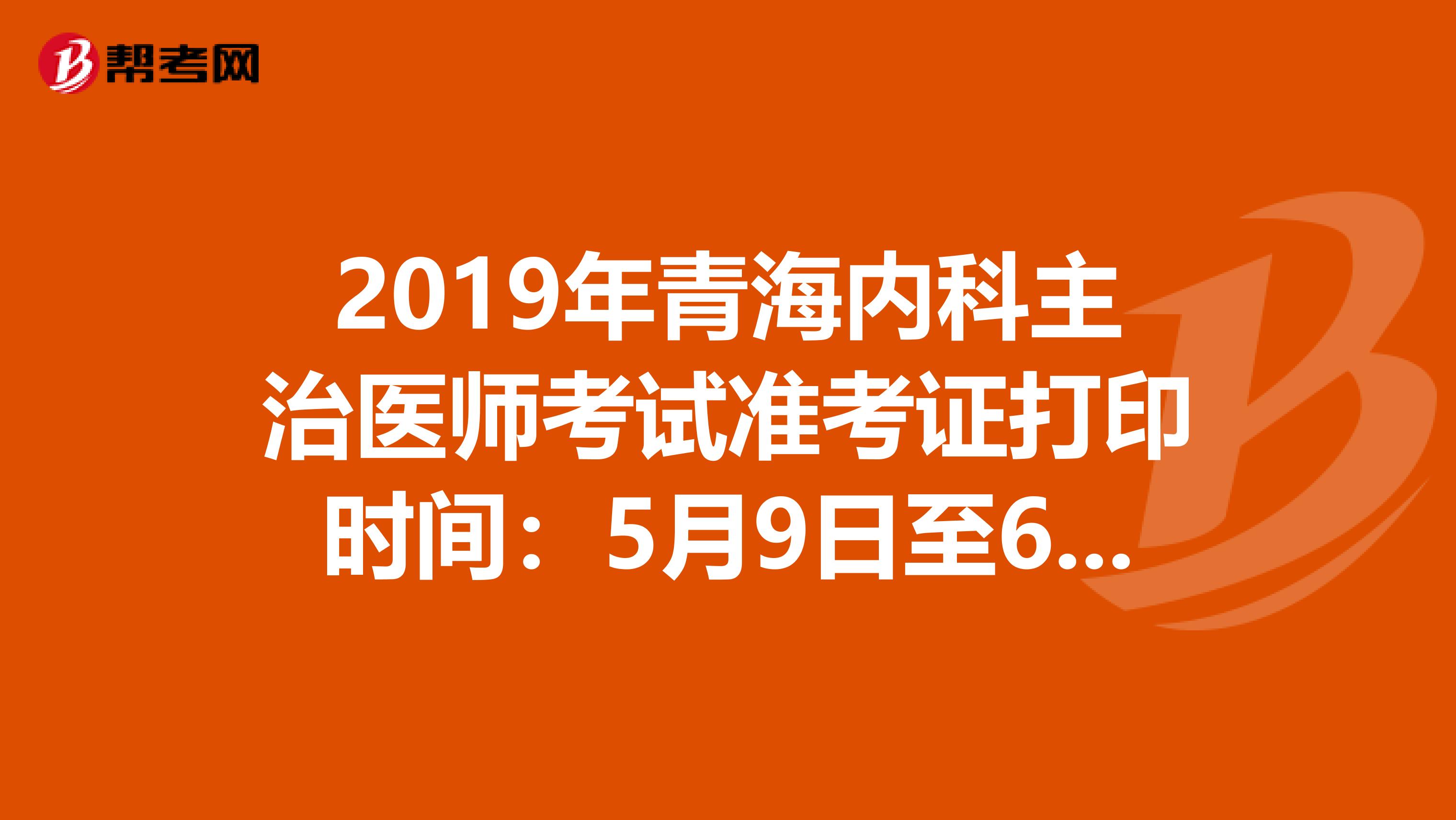 2019年青海内科主治医师考试准考证打印时间：5月9日至6月2日