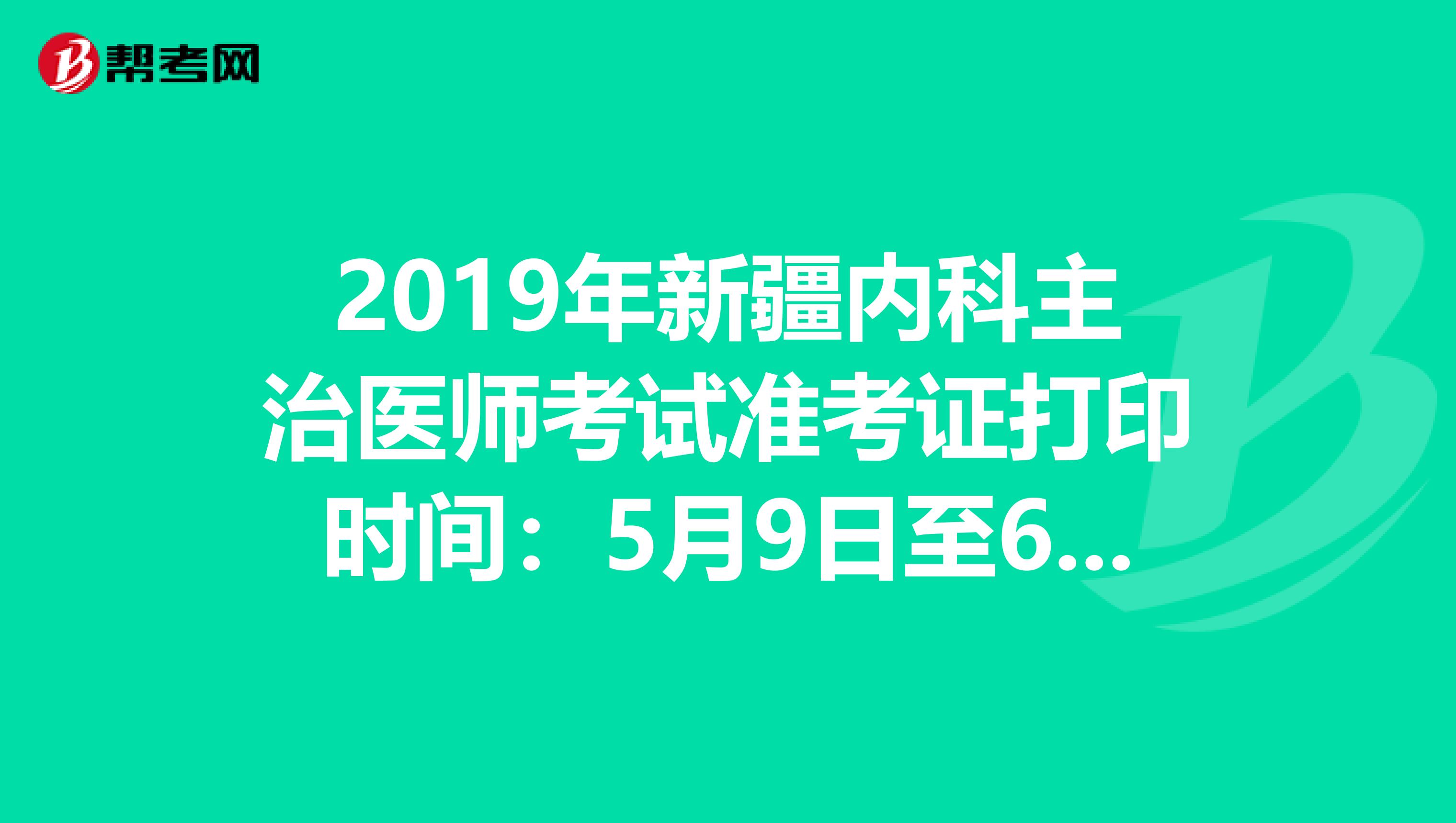 2019年新疆内科主治医师考试准考证打印时间：5月9日至6月2日