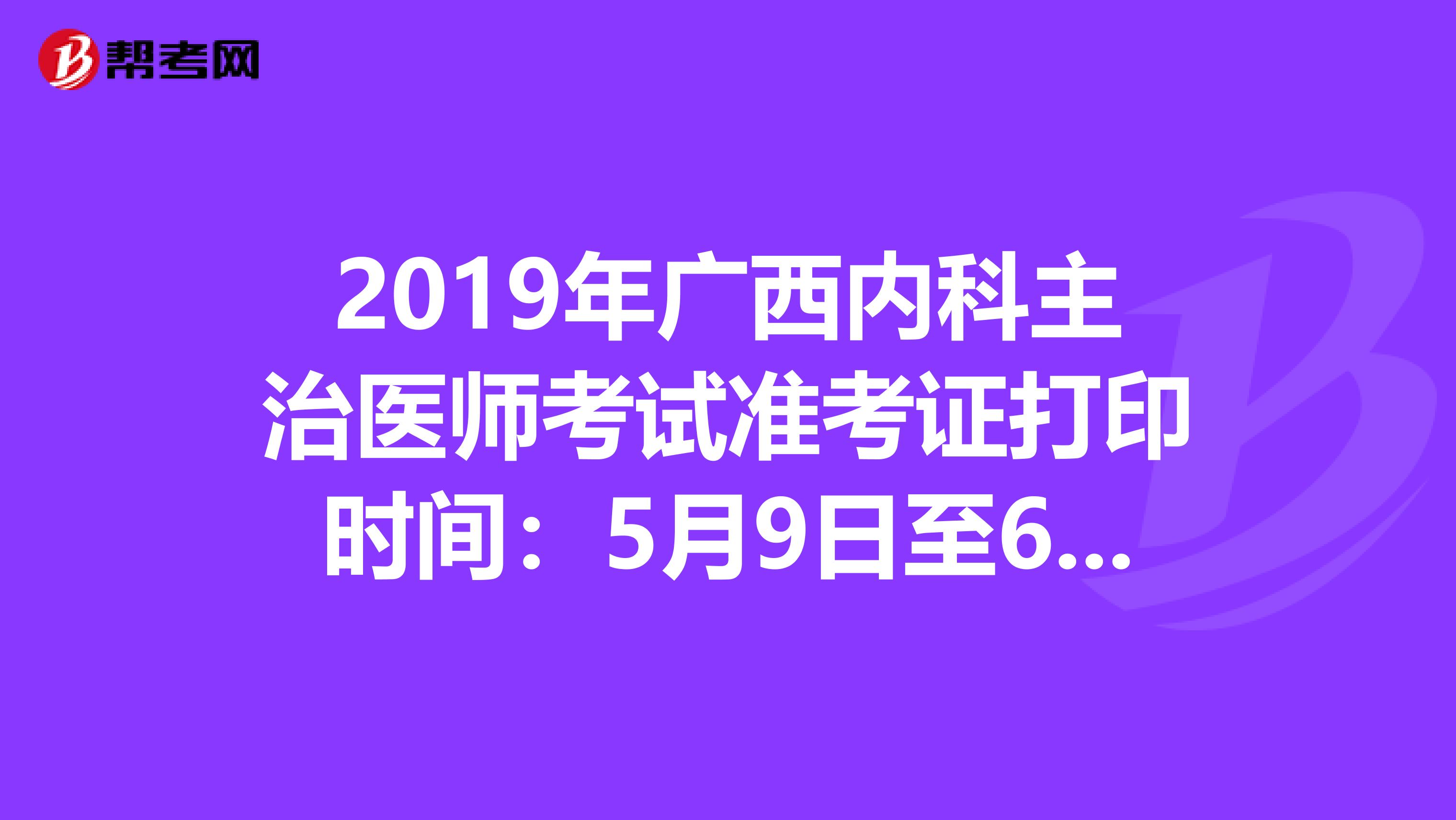 2019年广西内科主治医师考试准考证打印时间：5月9日至6月2日