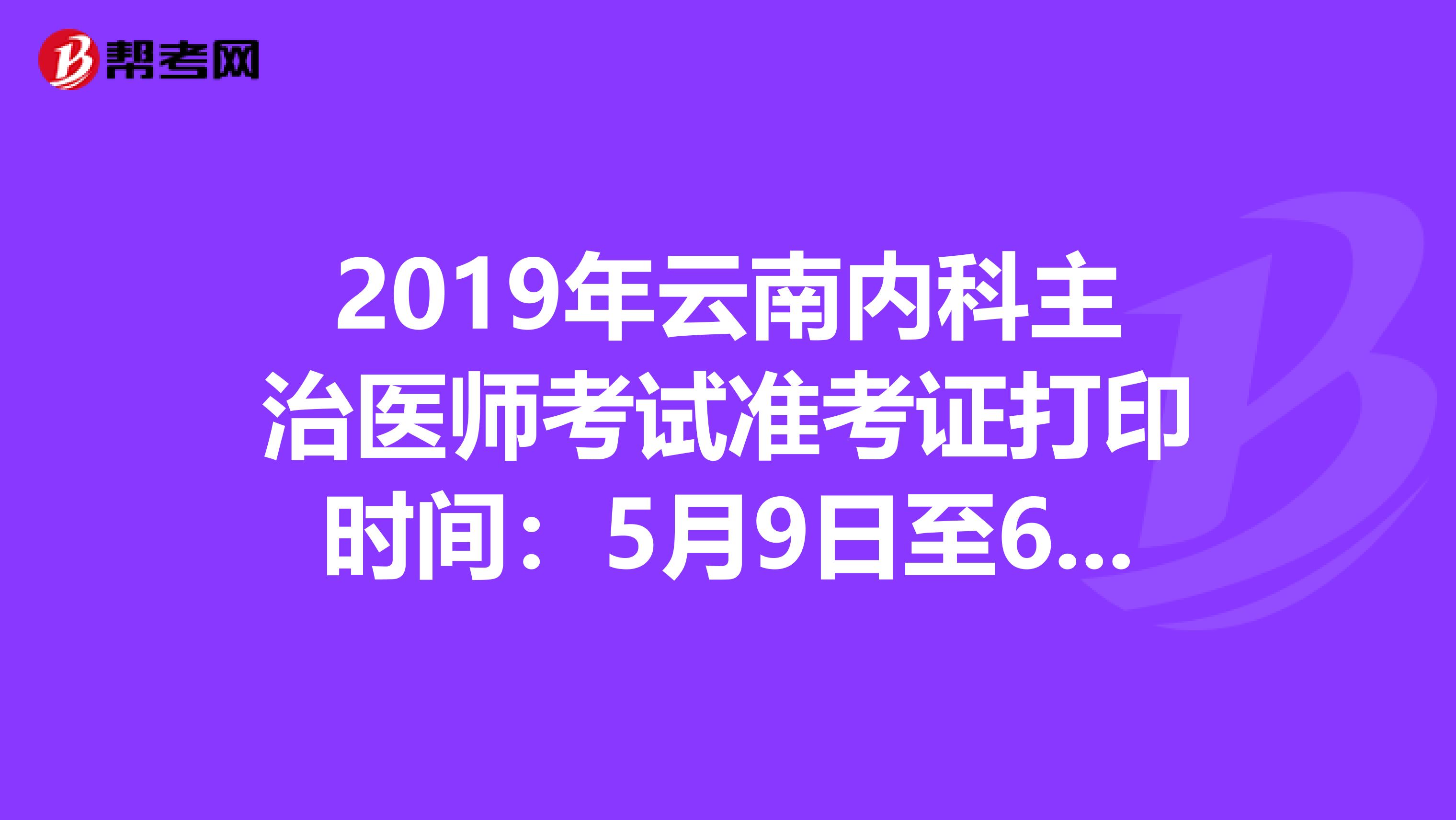 2019年云南内科主治医师考试准考证打印时间：5月9日至6月2日