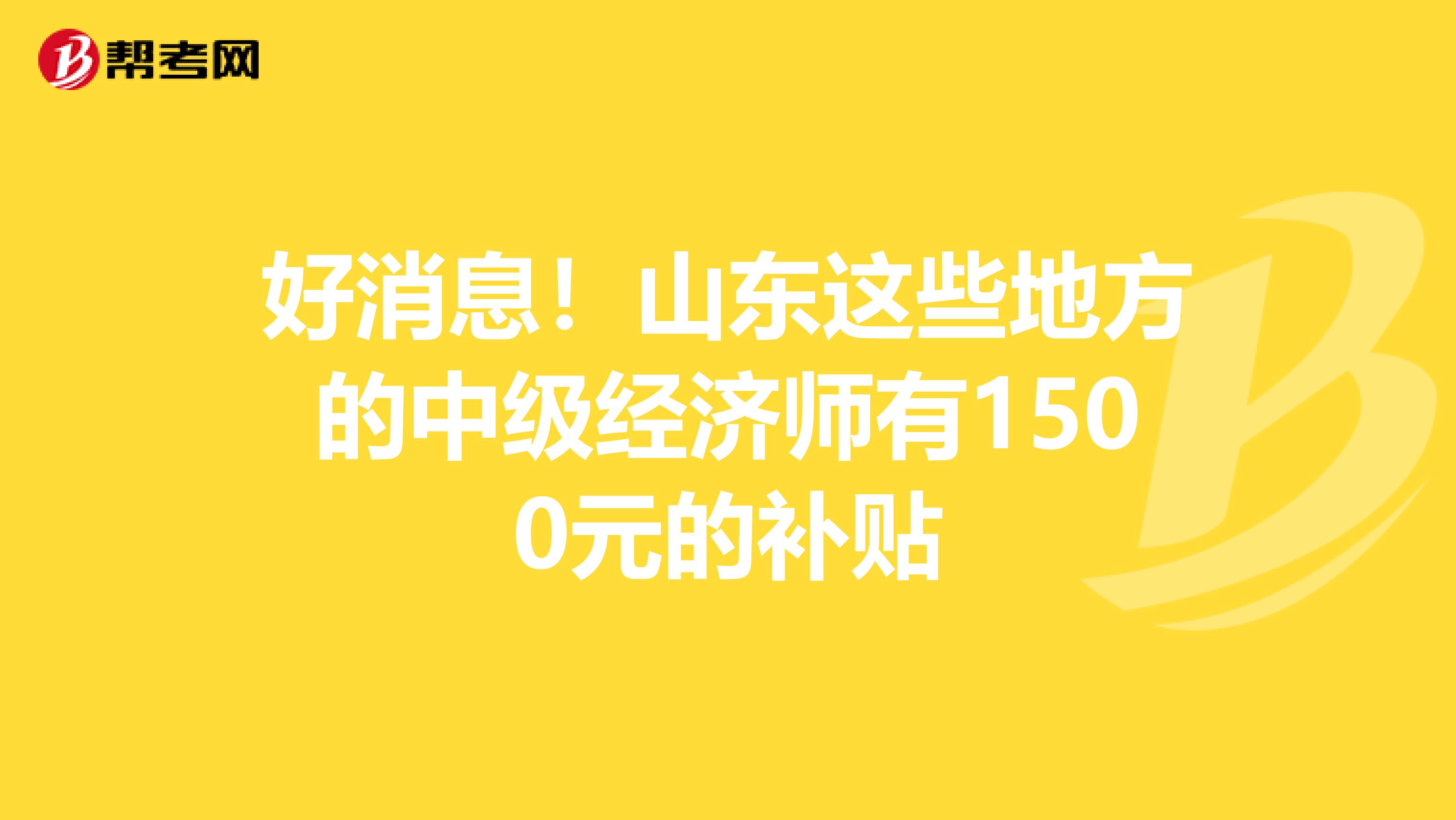 好消息！山東這些地方的中級經濟師有1500元的補貼