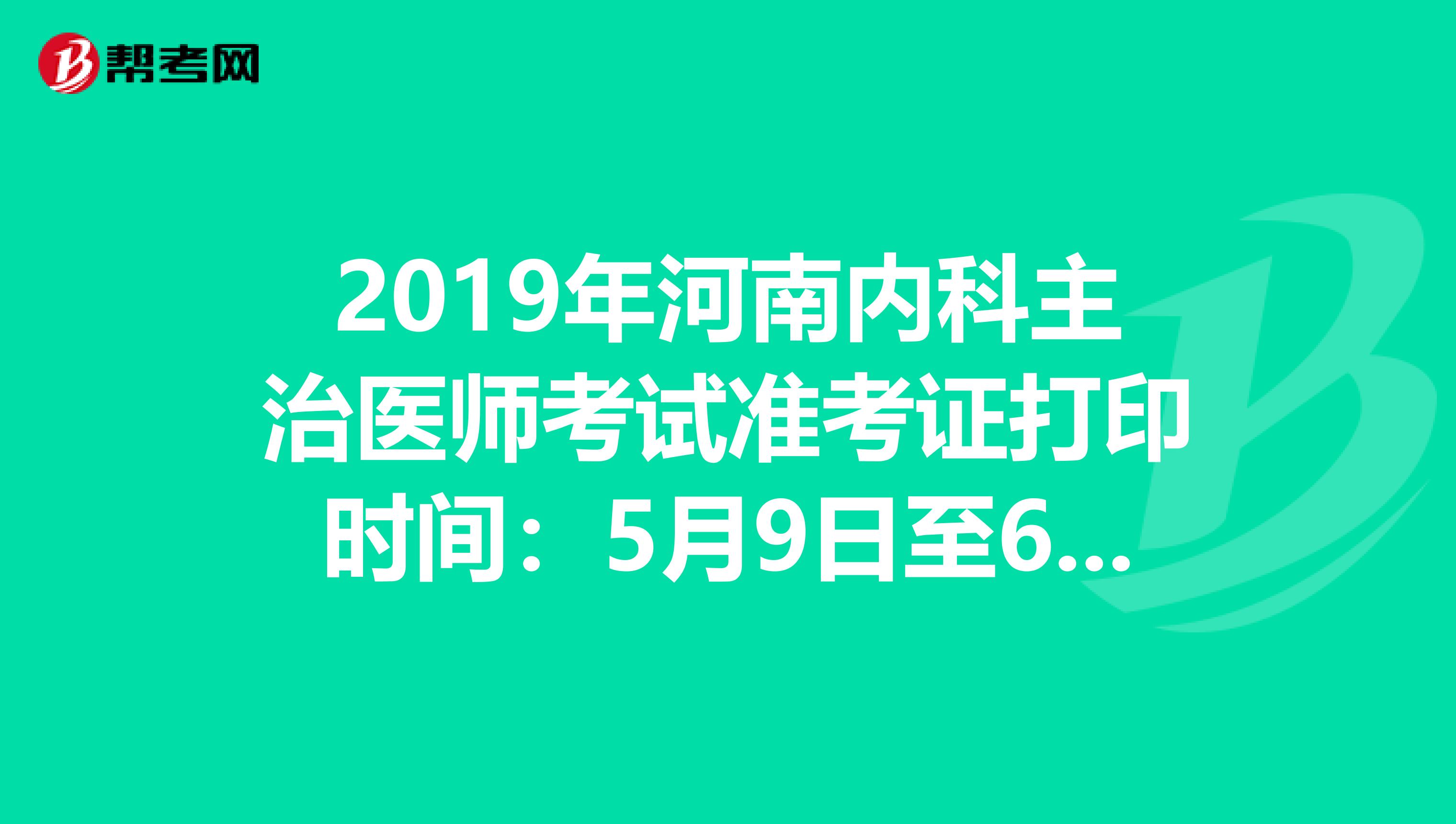 2019年河南内科主治医师考试准考证打印时间：5月9日至6月2日
