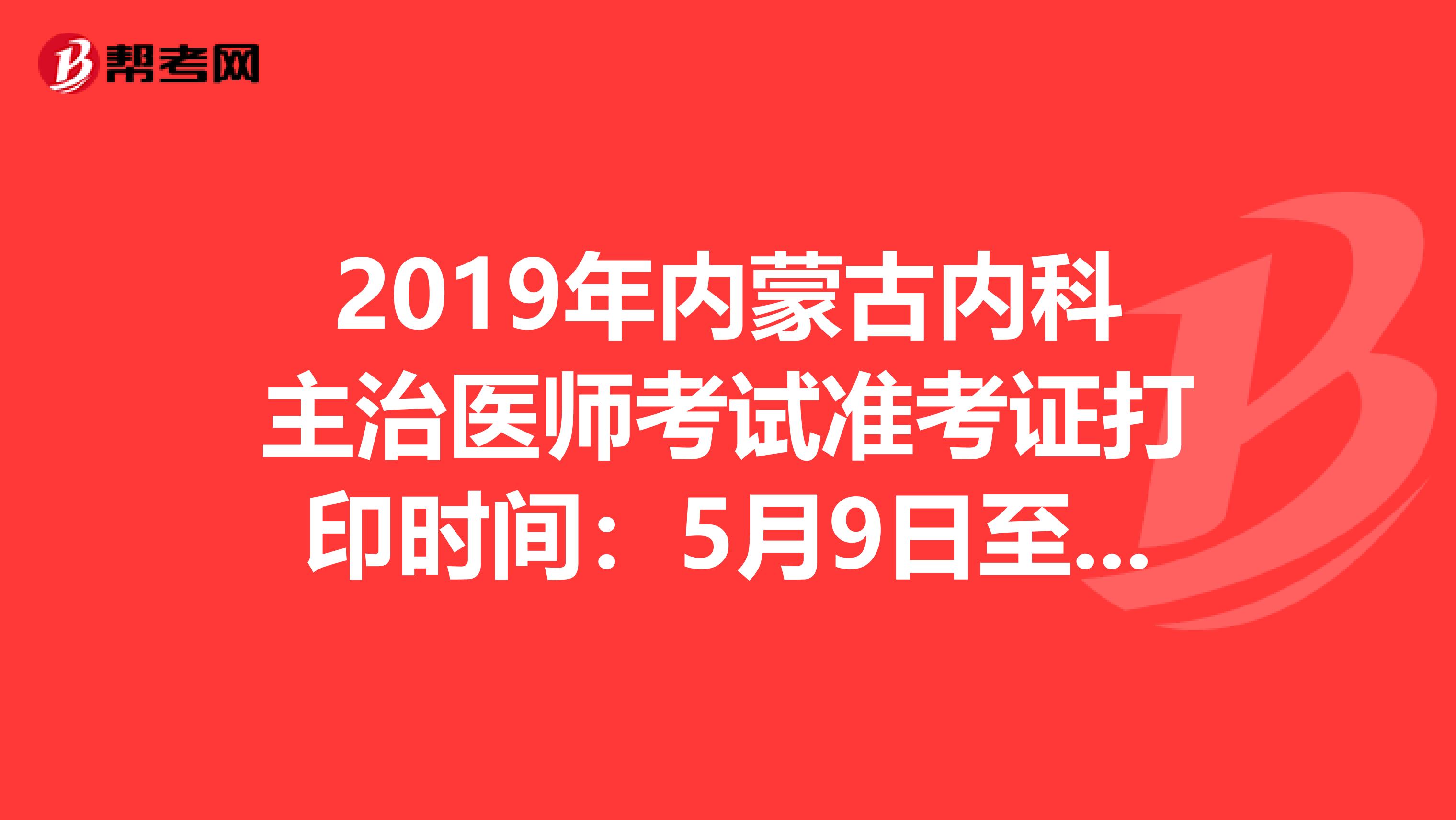 2019年内蒙古内科主治医师考试准考证打印时间：5月9日至6月2日