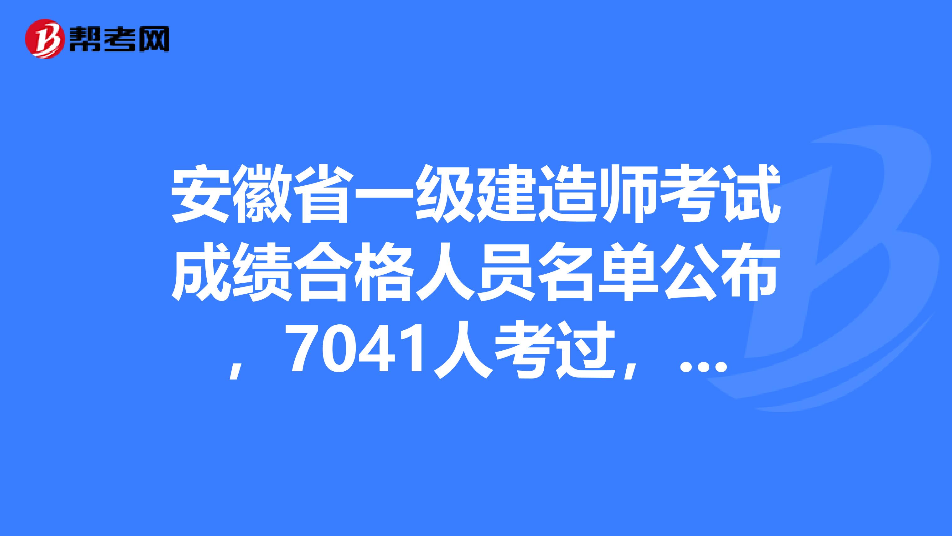 安徽省一级建造师考试成绩合格人员名单公布，7041人考过，排名全国第7！