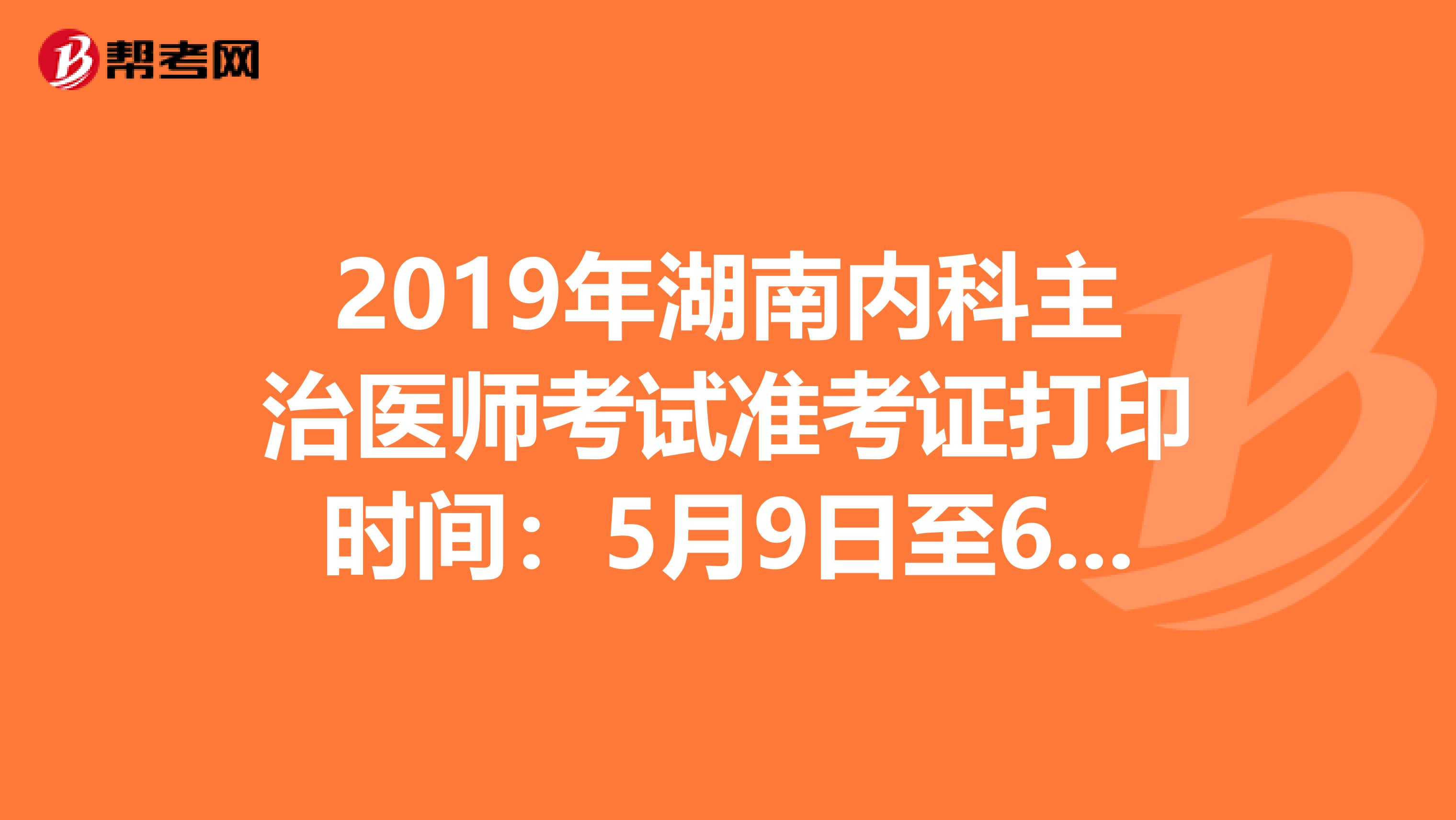 2019年湖南内科主治医师考试准考证打印时间：5月9日至6月2日