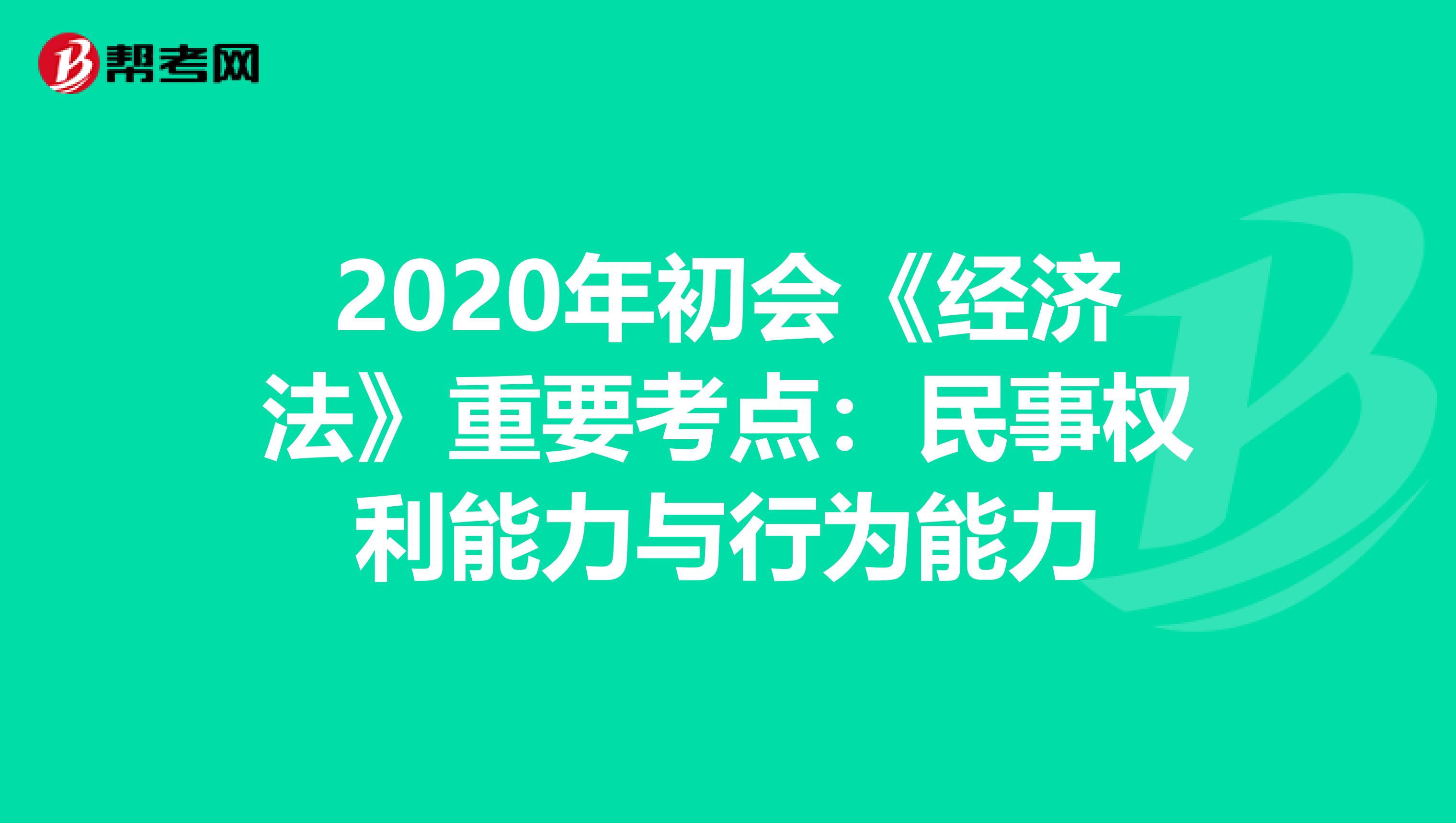 2020年初会《经济法》重要考点：民事权利能力与行为能力