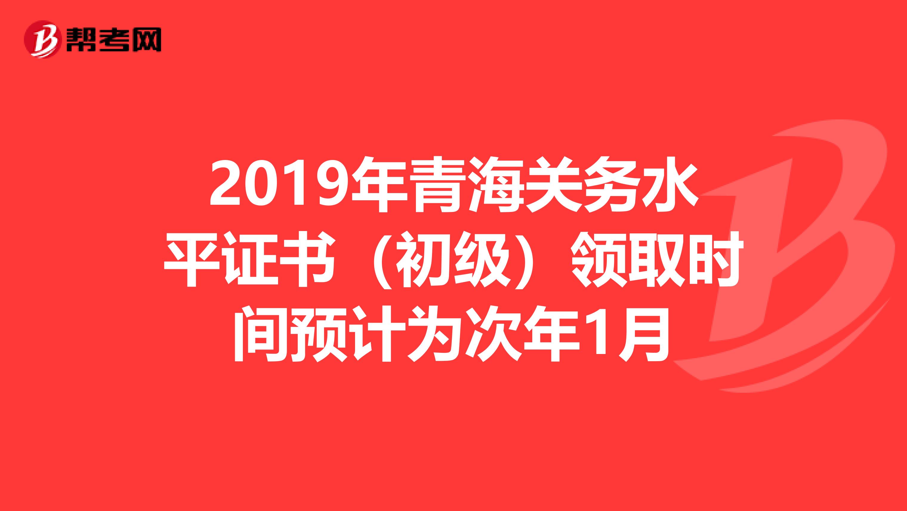 2019年青海关务水平证书（初级）领取时间预计为次年1月