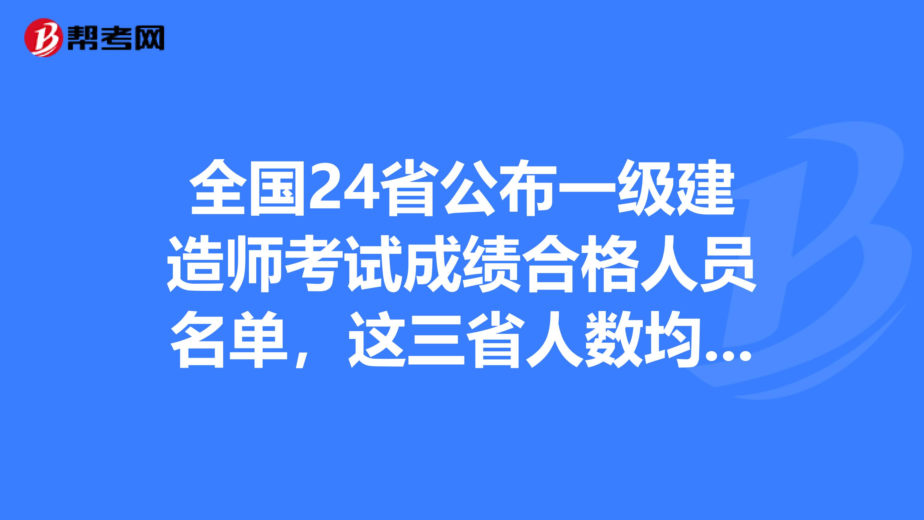 全国24省公布一级建造师考试成绩合格人员名单，这三省人数均过万！