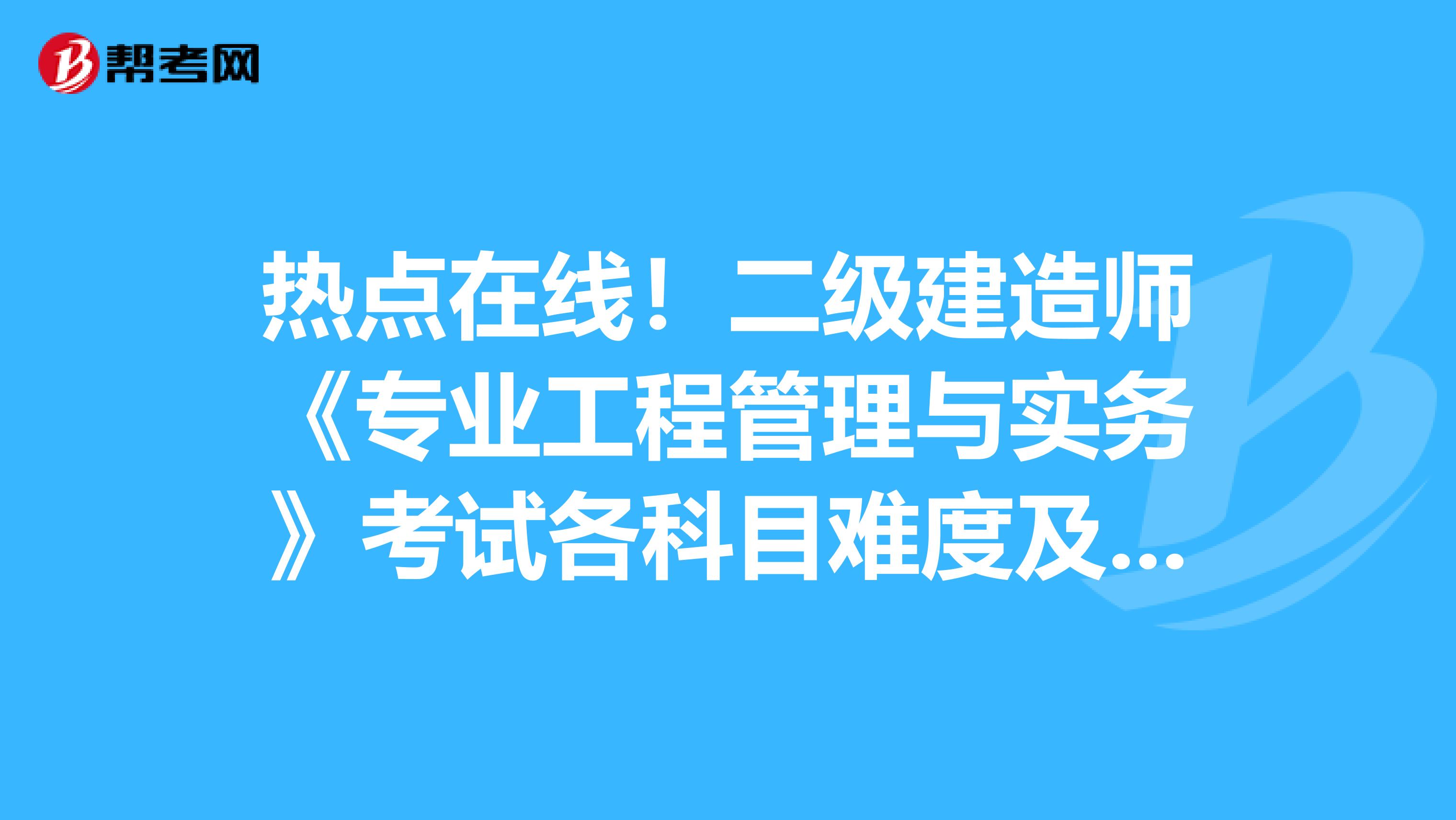 热点在线！二级建造师《专业工程管理与实务》考试各科目难度及含金量！