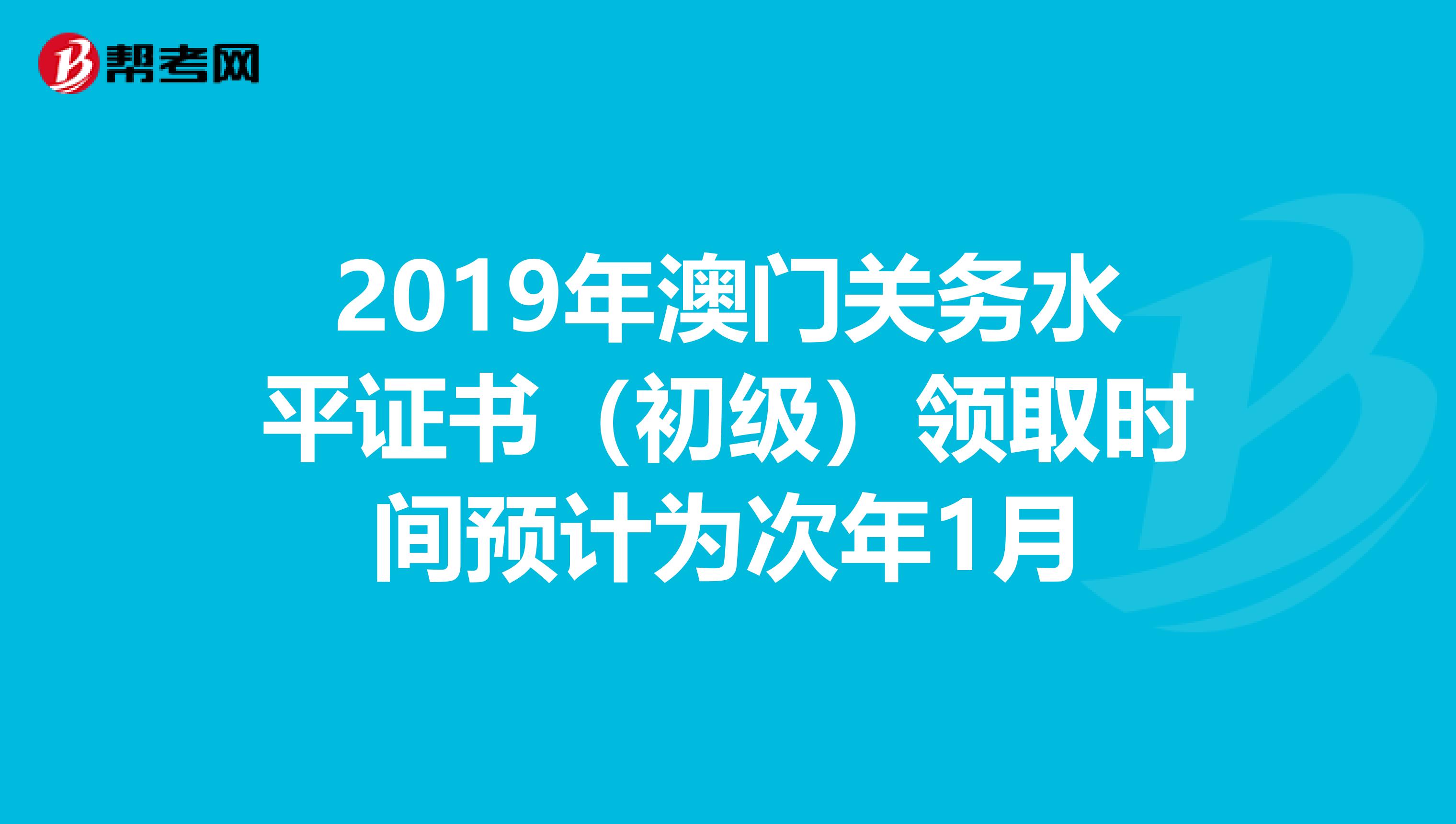 2019年澳门关务水平证书（初级）领取时间预计为次年1月