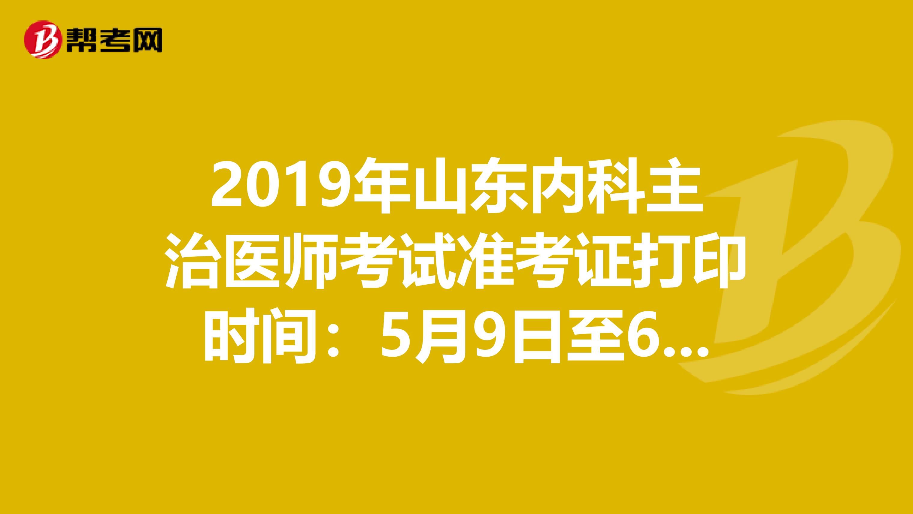 2019年山东内科主治医师考试准考证打印时间：5月9日至6月2日
