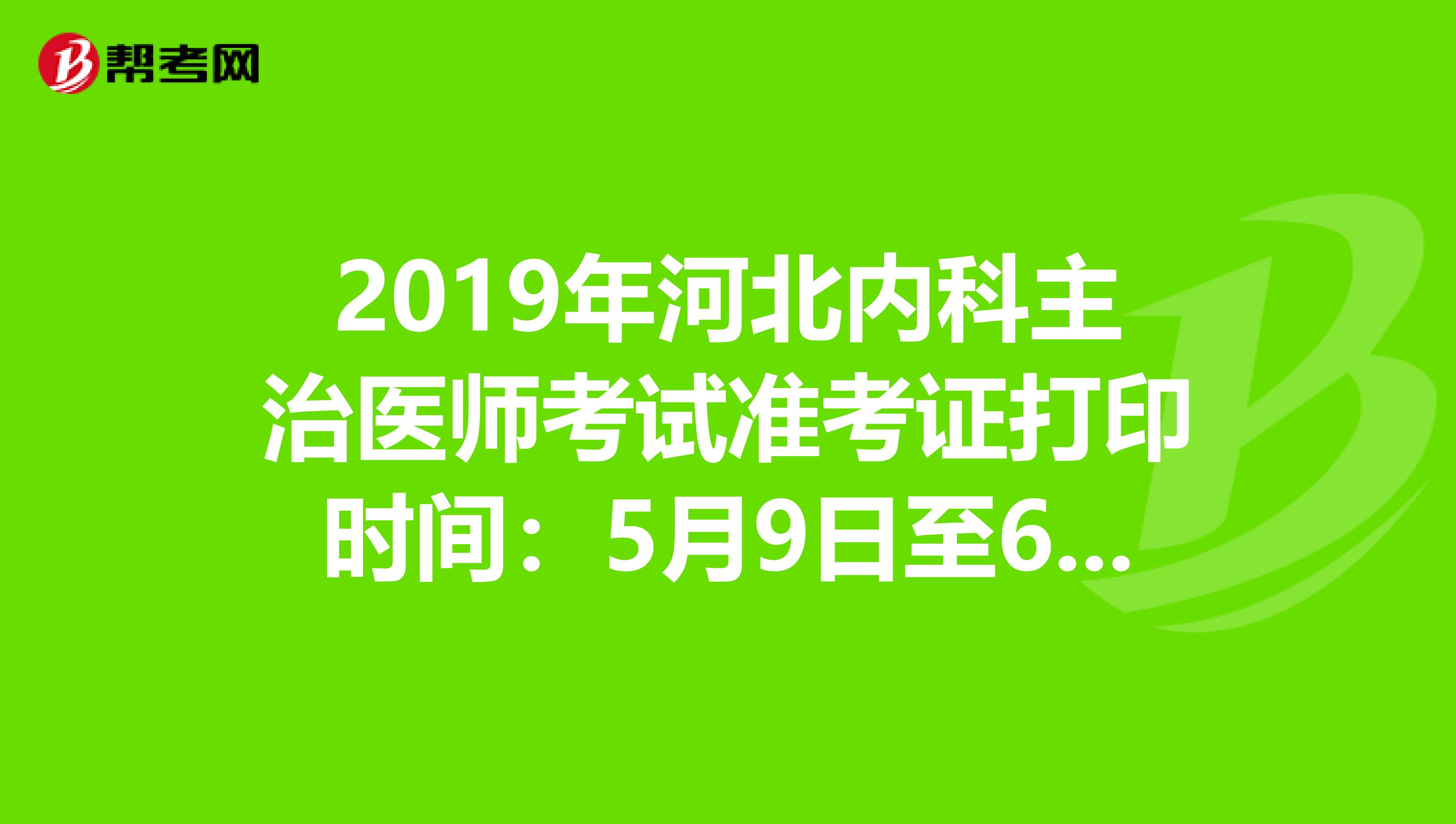 2019年河北内科主治医师考试准考证打印时间：5月9日至6月2日