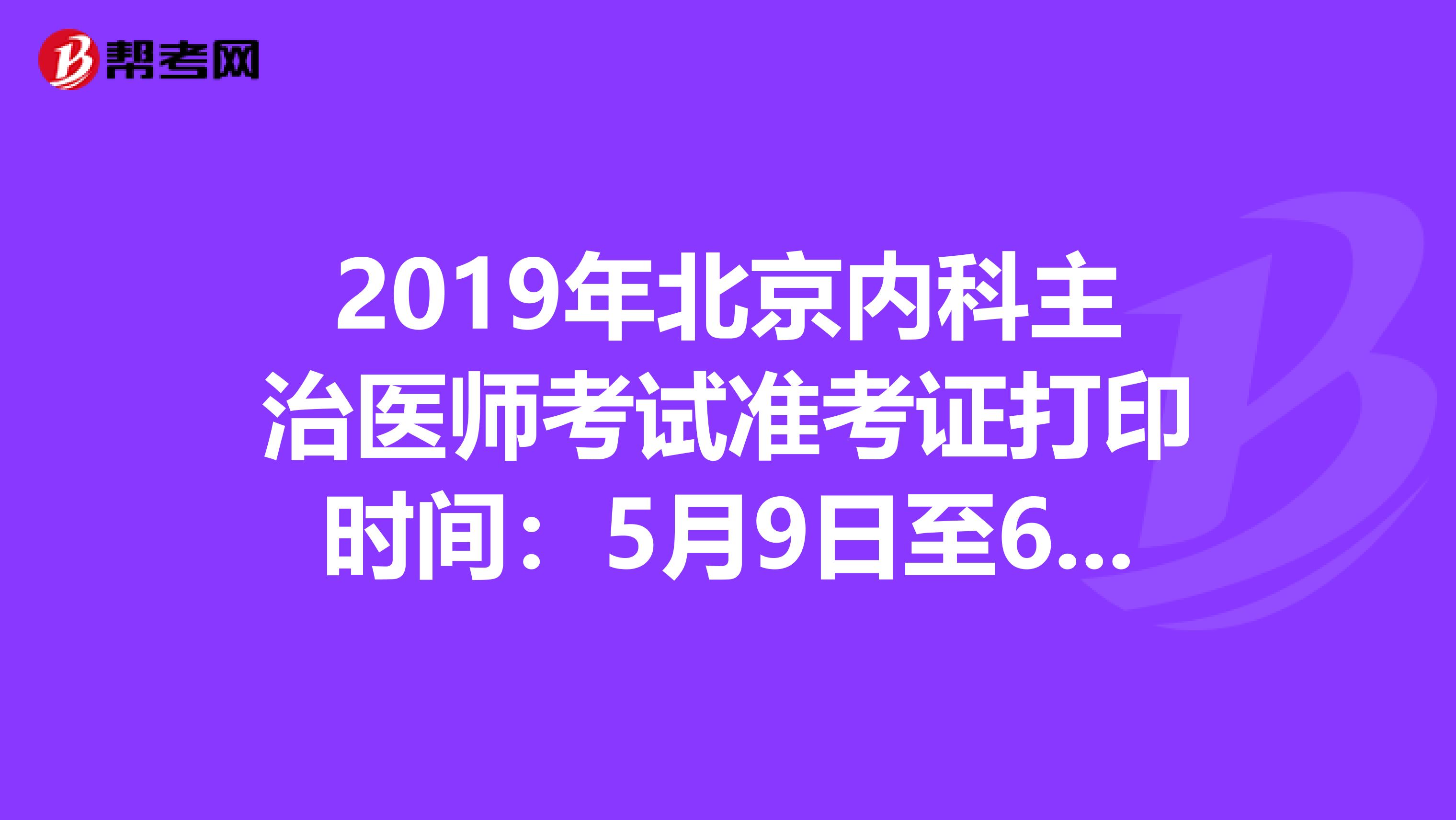 2019年北京内科主治医师考试准考证打印时间：5月9日至6月2日
