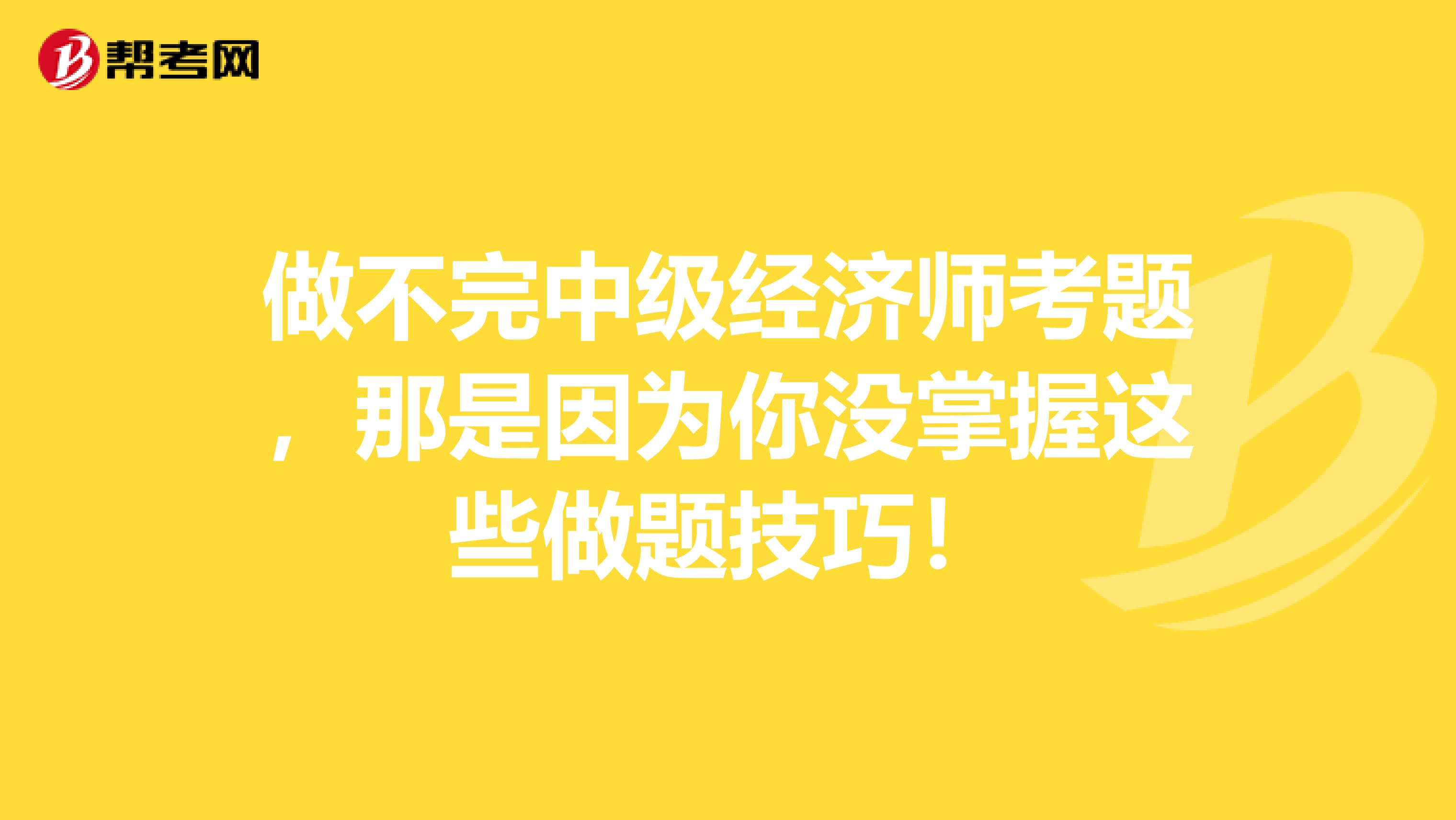 做不完中级经济师考题，那是因为你没掌握这些做题技巧！