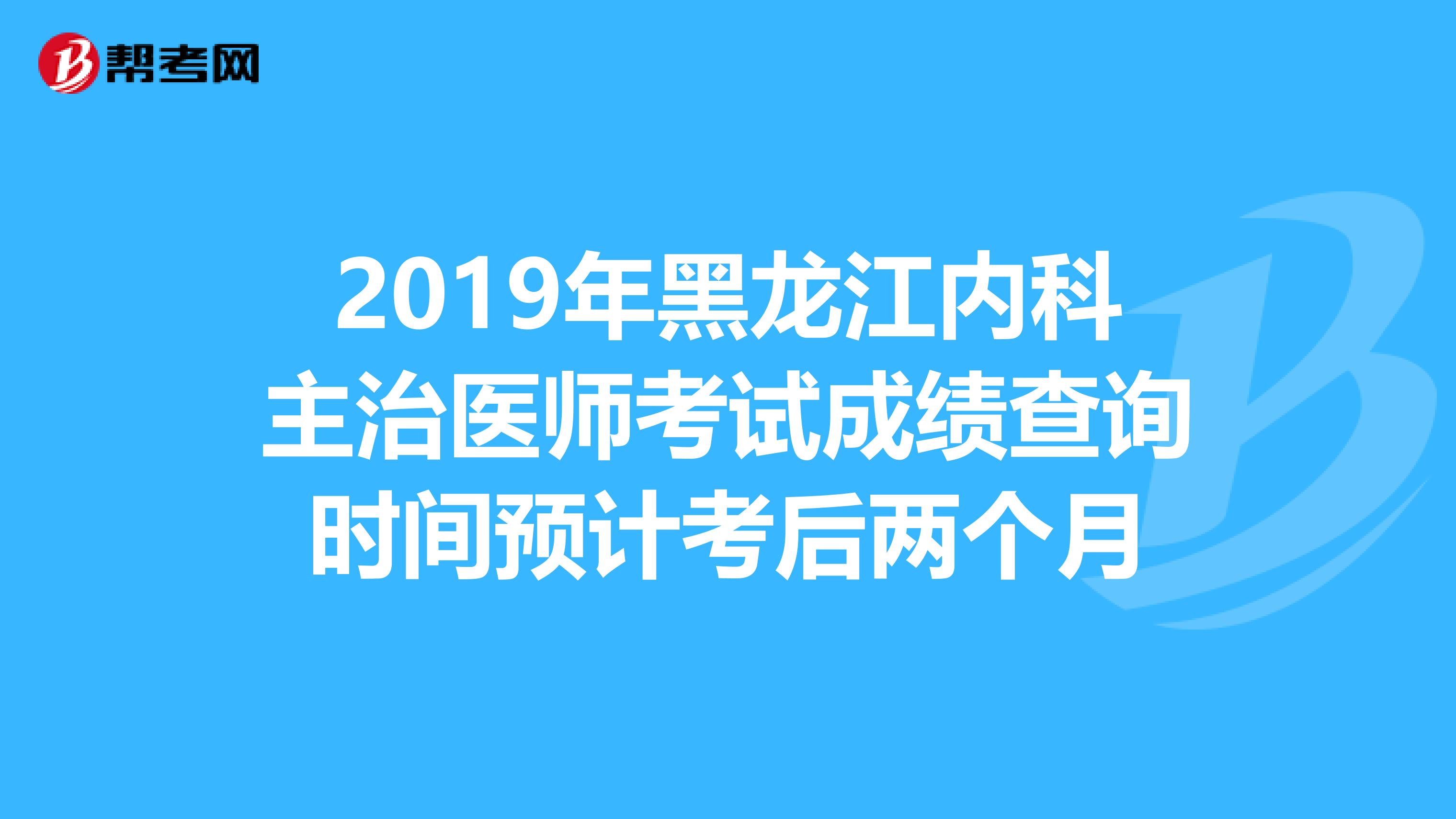 2019年黑龙江内科主治医师考试成绩查询时间预计考后两个月