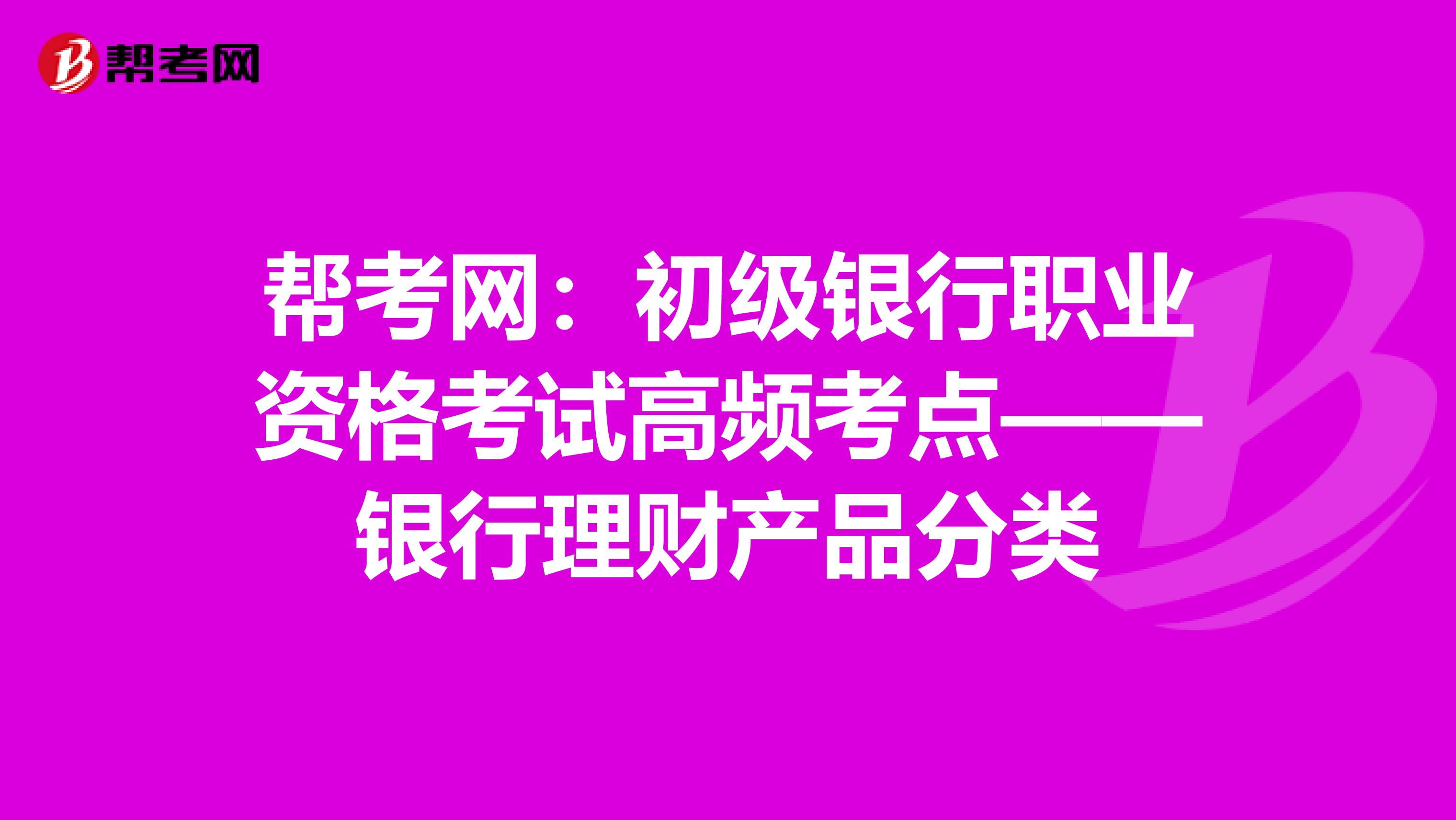 帮考网：初级银行职业资格考试高频考点——银行理财产品分类