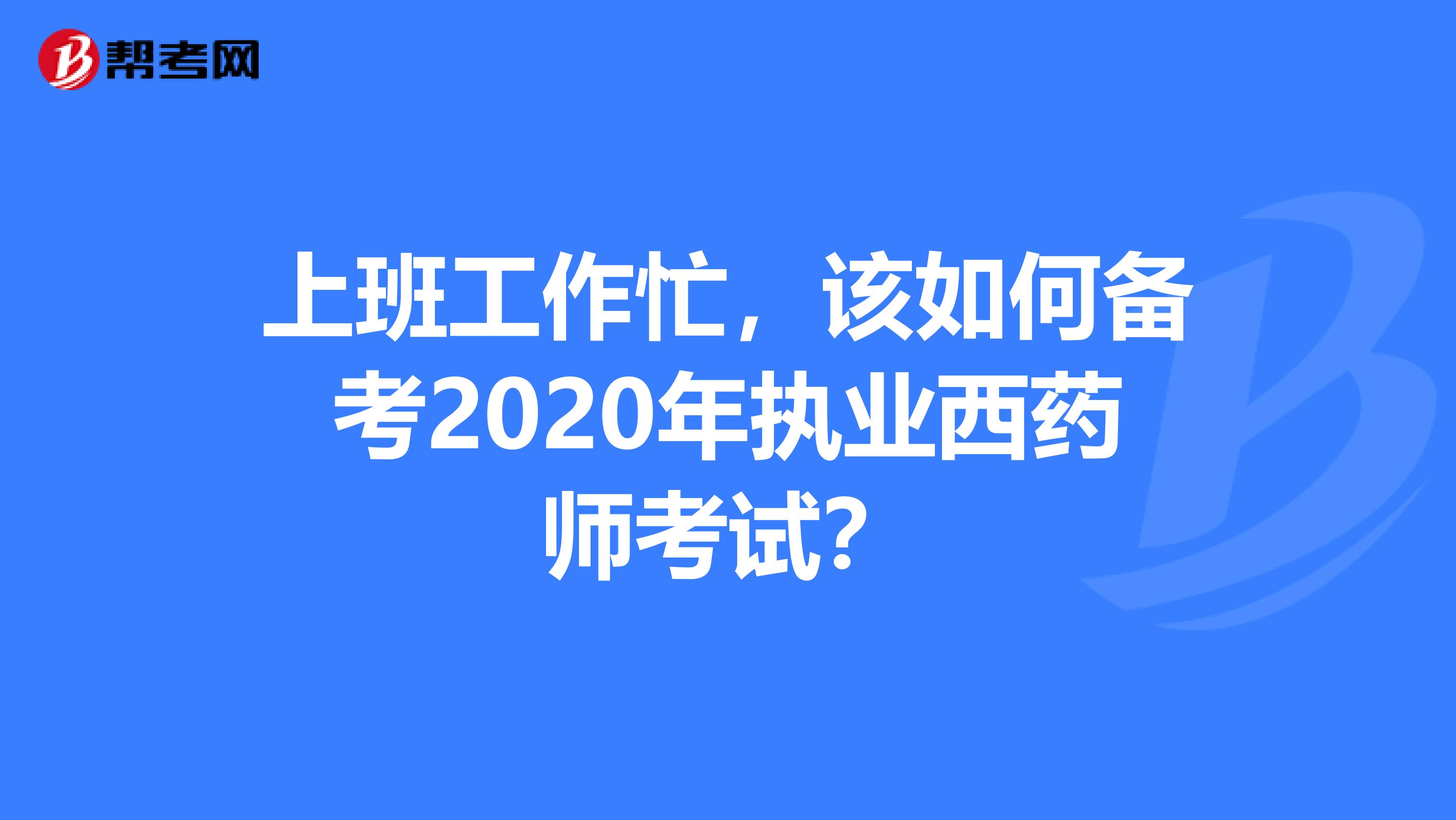 上班工作忙，该如何备考2020年执业西药师考试？