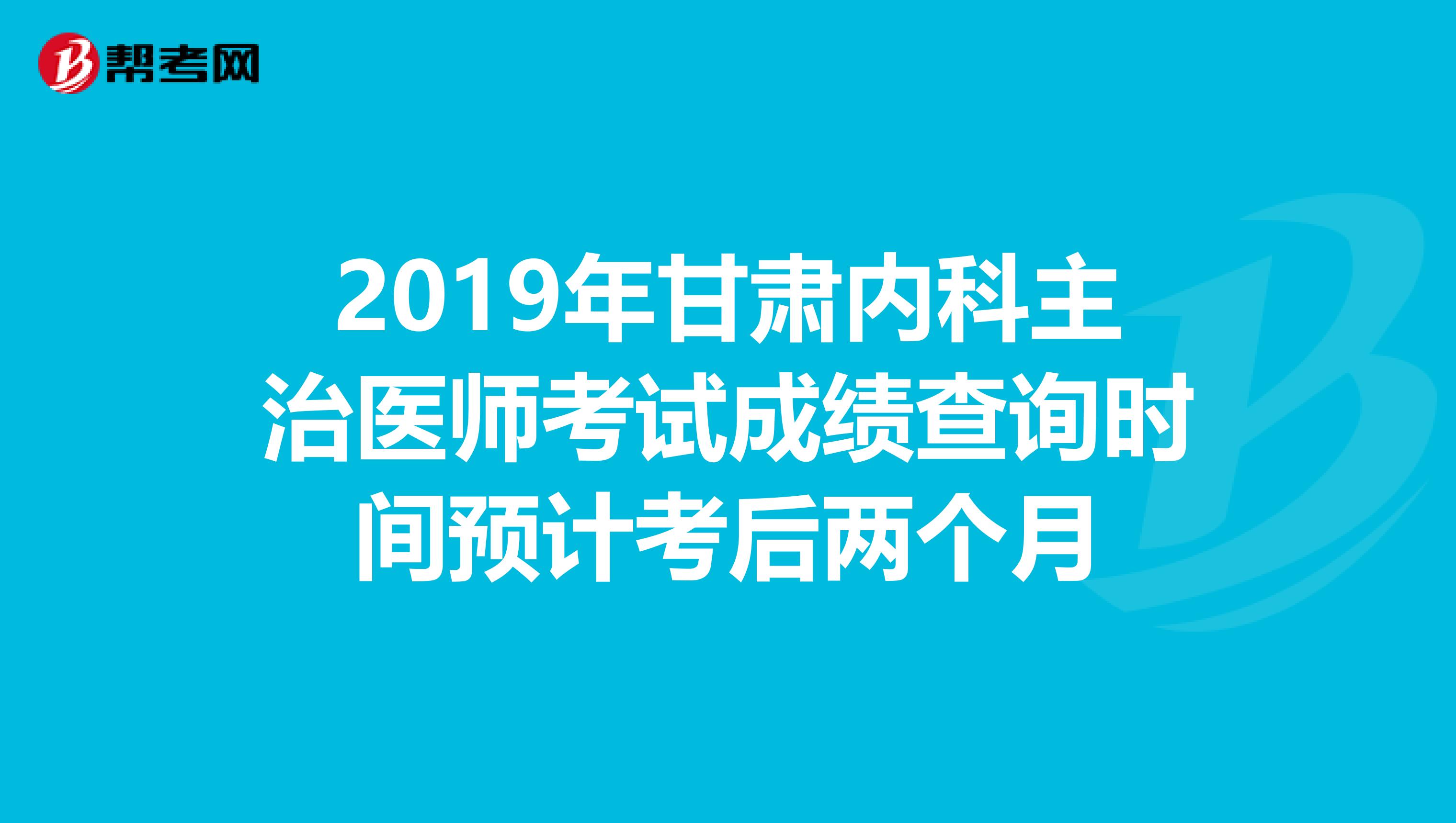 2019年甘肃内科主治医师考试成绩查询时间预计考后两个月