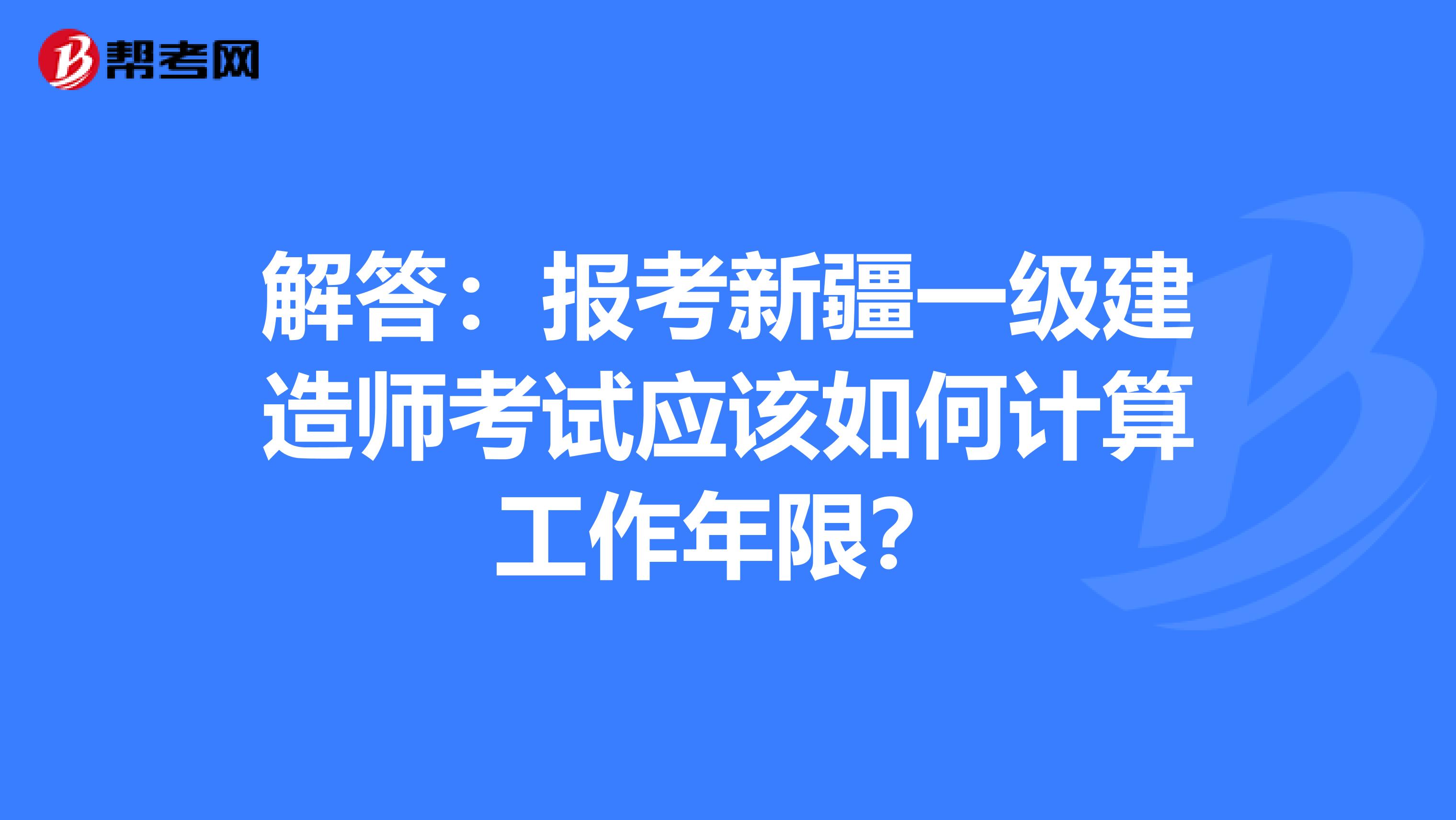 解答：报考新疆一级建造师考试应该如何计算工作年限？