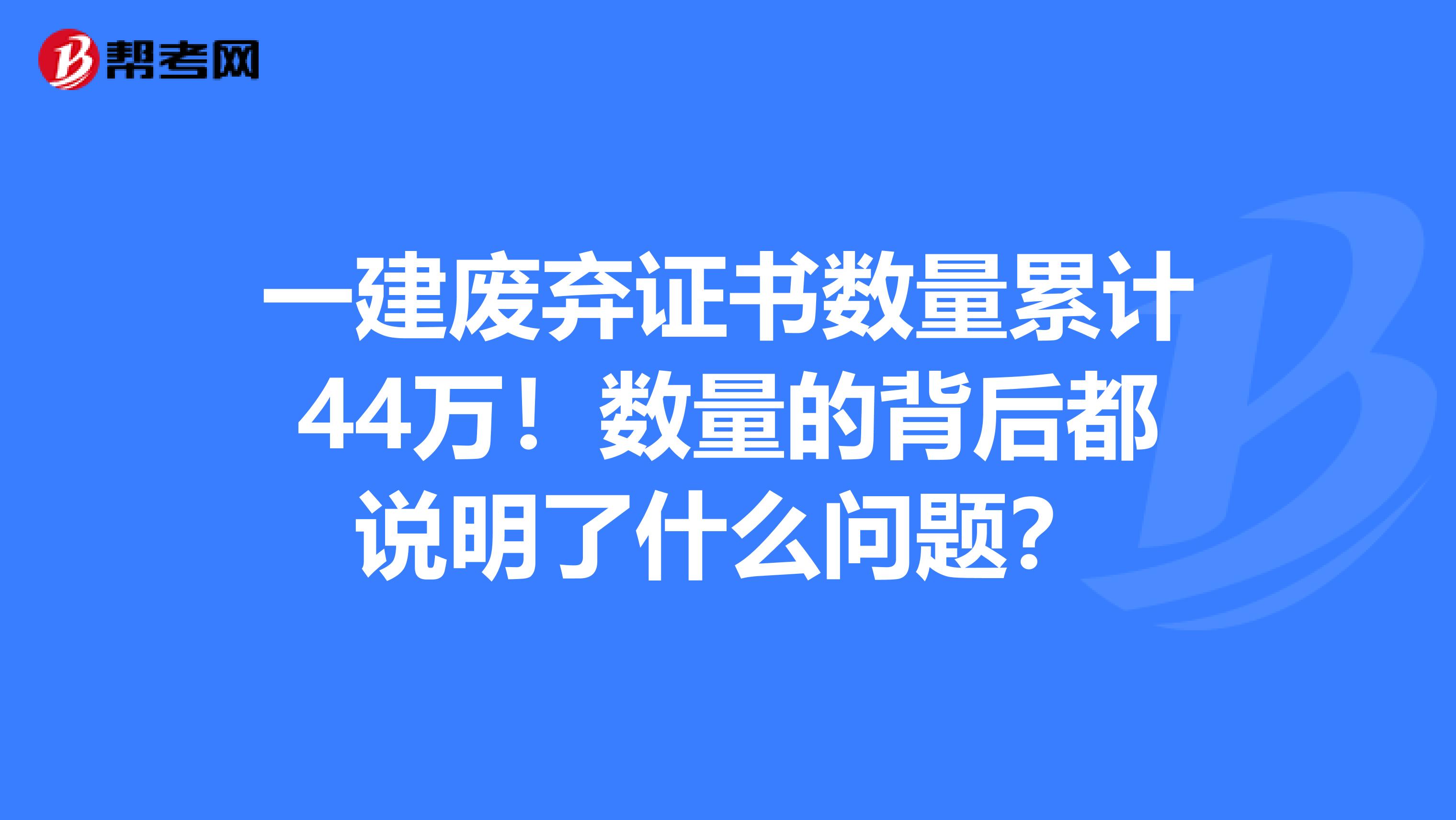 一建废弃证书数量累计44万！数量的背后都说明了什么问题？