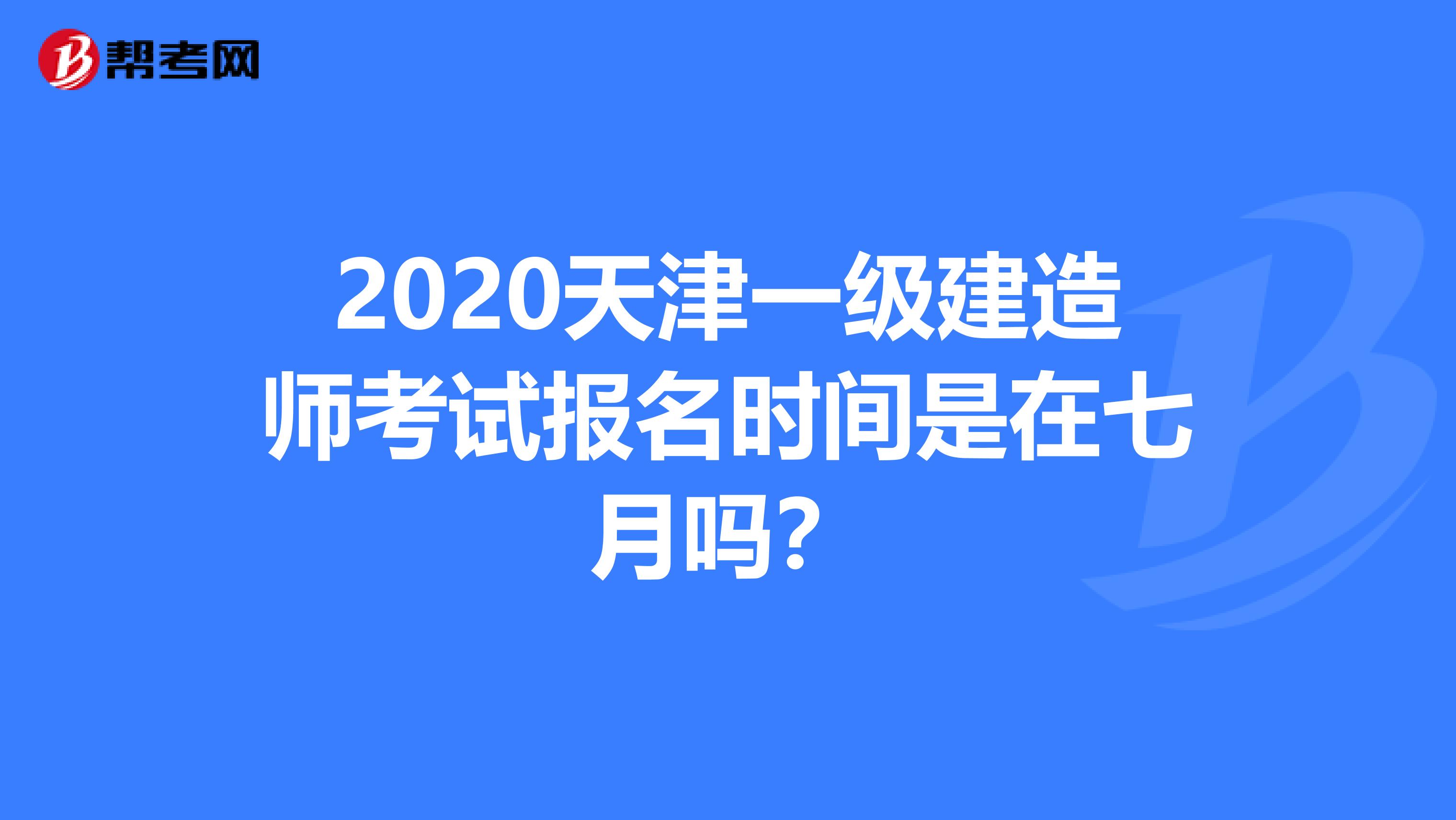 2020天津一级建造师考试报名时间是在七月吗？